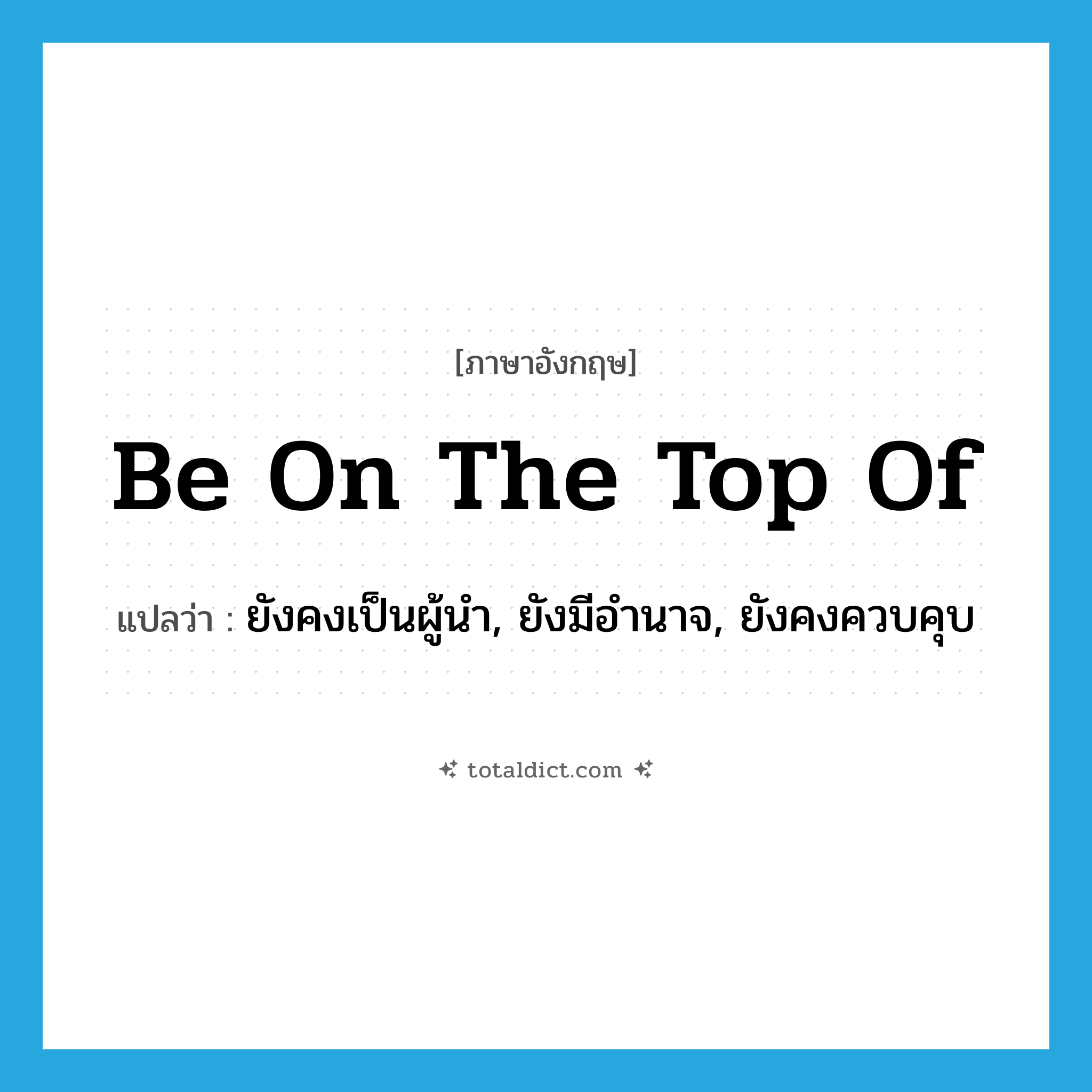 be on the top of แปลว่า?, คำศัพท์ภาษาอังกฤษ be on the top of แปลว่า ยังคงเป็นผู้นำ, ยังมีอำนาจ, ยังคงควบคุบ ประเภท IDM หมวด IDM