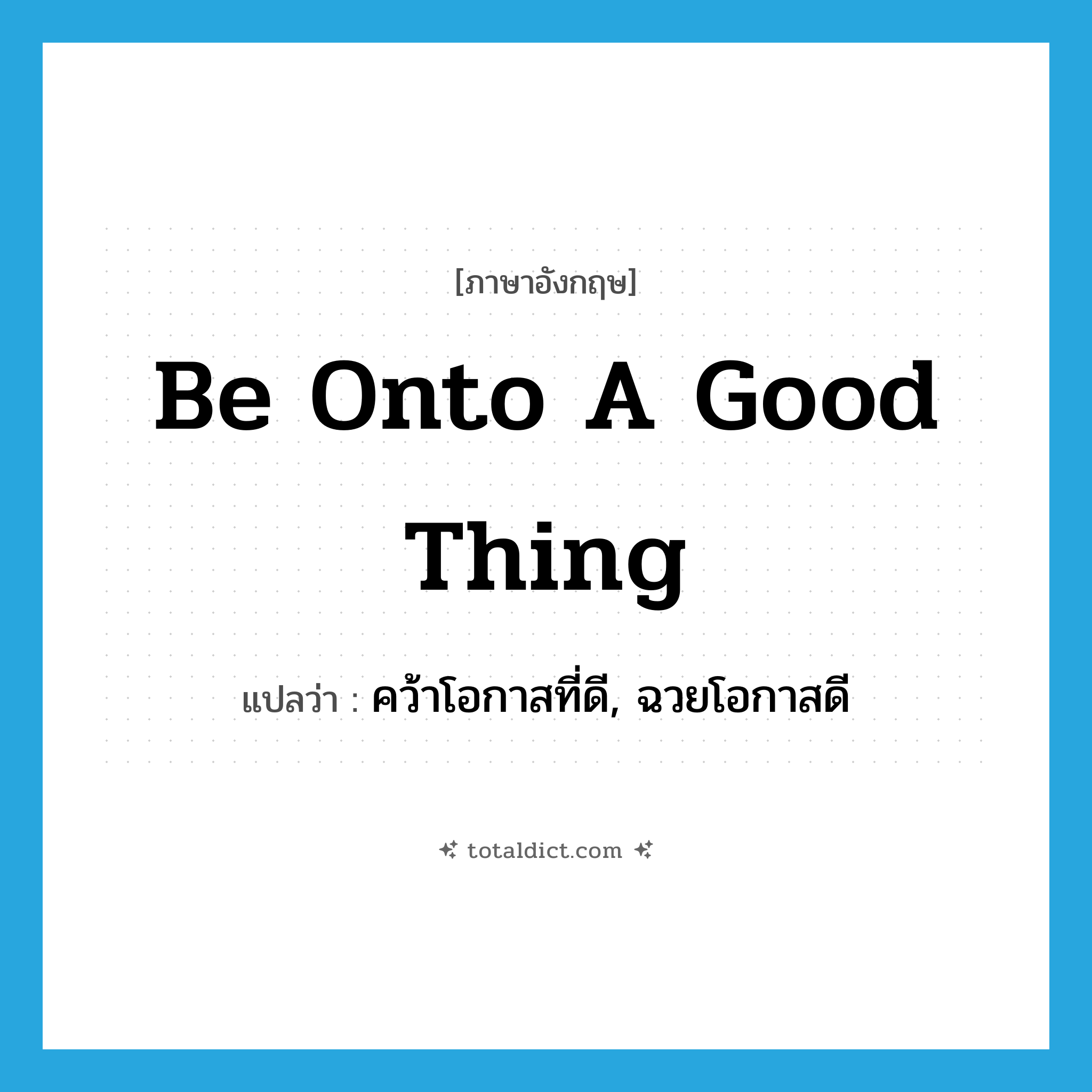 be onto a good thing แปลว่า?, คำศัพท์ภาษาอังกฤษ be onto a good thing แปลว่า คว้าโอกาสที่ดี, ฉวยโอกาสดี ประเภท IDM หมวด IDM
