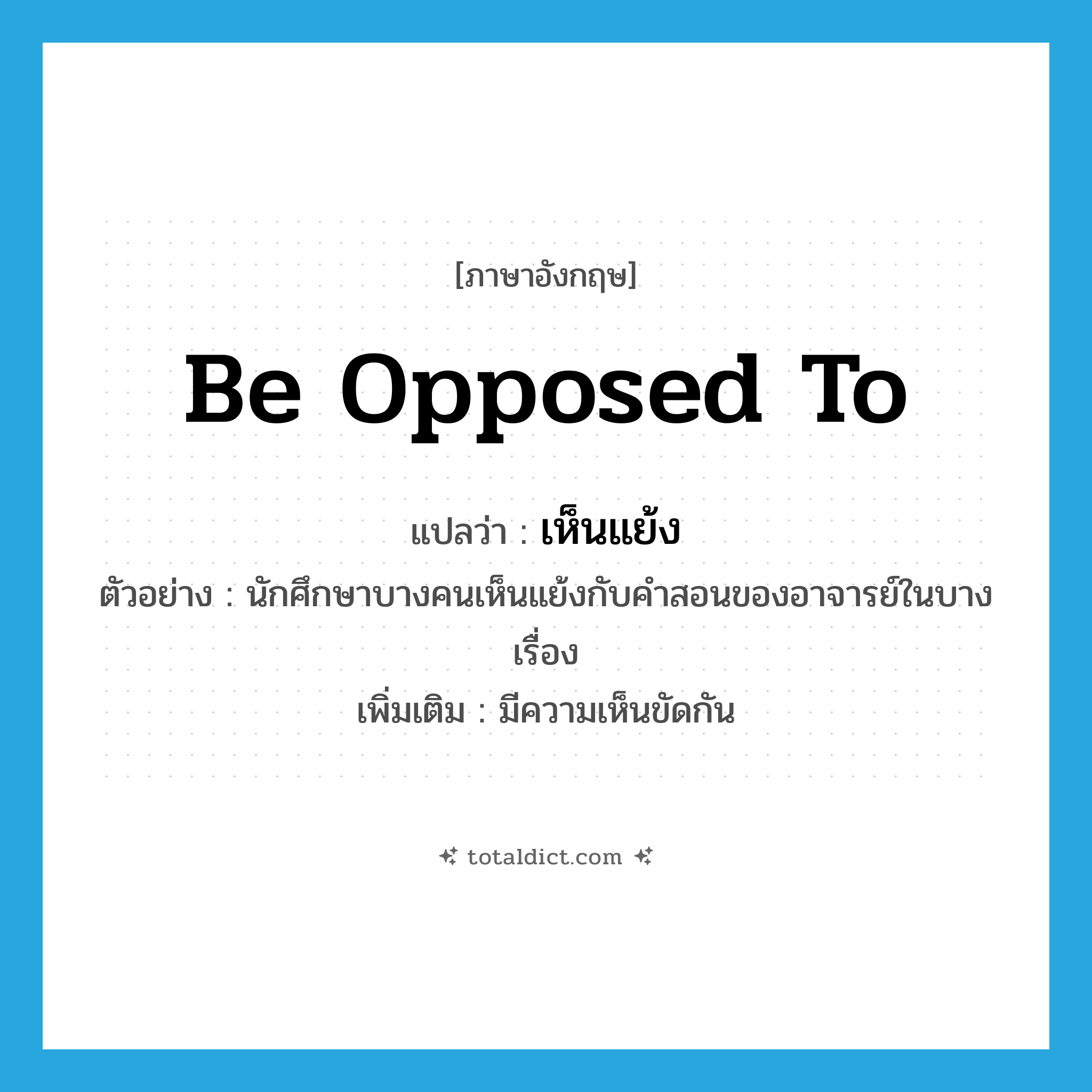 be opposed to แปลว่า?, คำศัพท์ภาษาอังกฤษ be opposed to แปลว่า เห็นแย้ง ประเภท V ตัวอย่าง นักศึกษาบางคนเห็นแย้งกับคำสอนของอาจารย์ในบางเรื่อง เพิ่มเติม มีความเห็นขัดกัน หมวด V