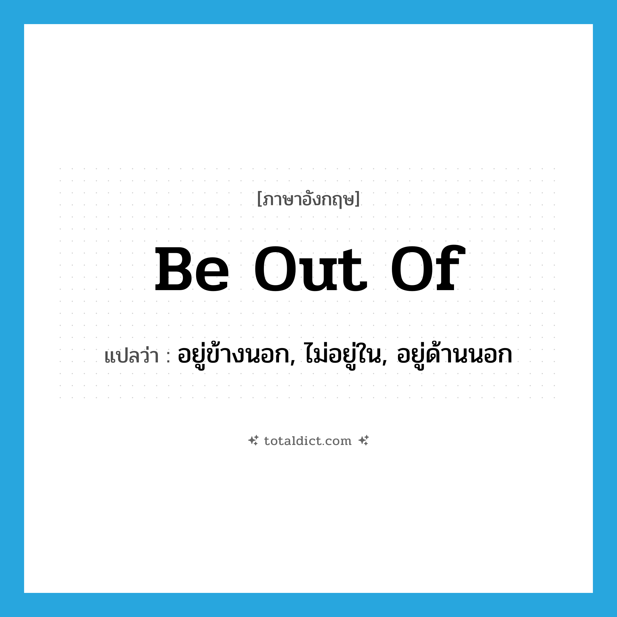 be out of แปลว่า?, คำศัพท์ภาษาอังกฤษ be out of แปลว่า อยู่ข้างนอก, ไม่อยู่ใน, อยู่ด้านนอก ประเภท PHRV หมวด PHRV