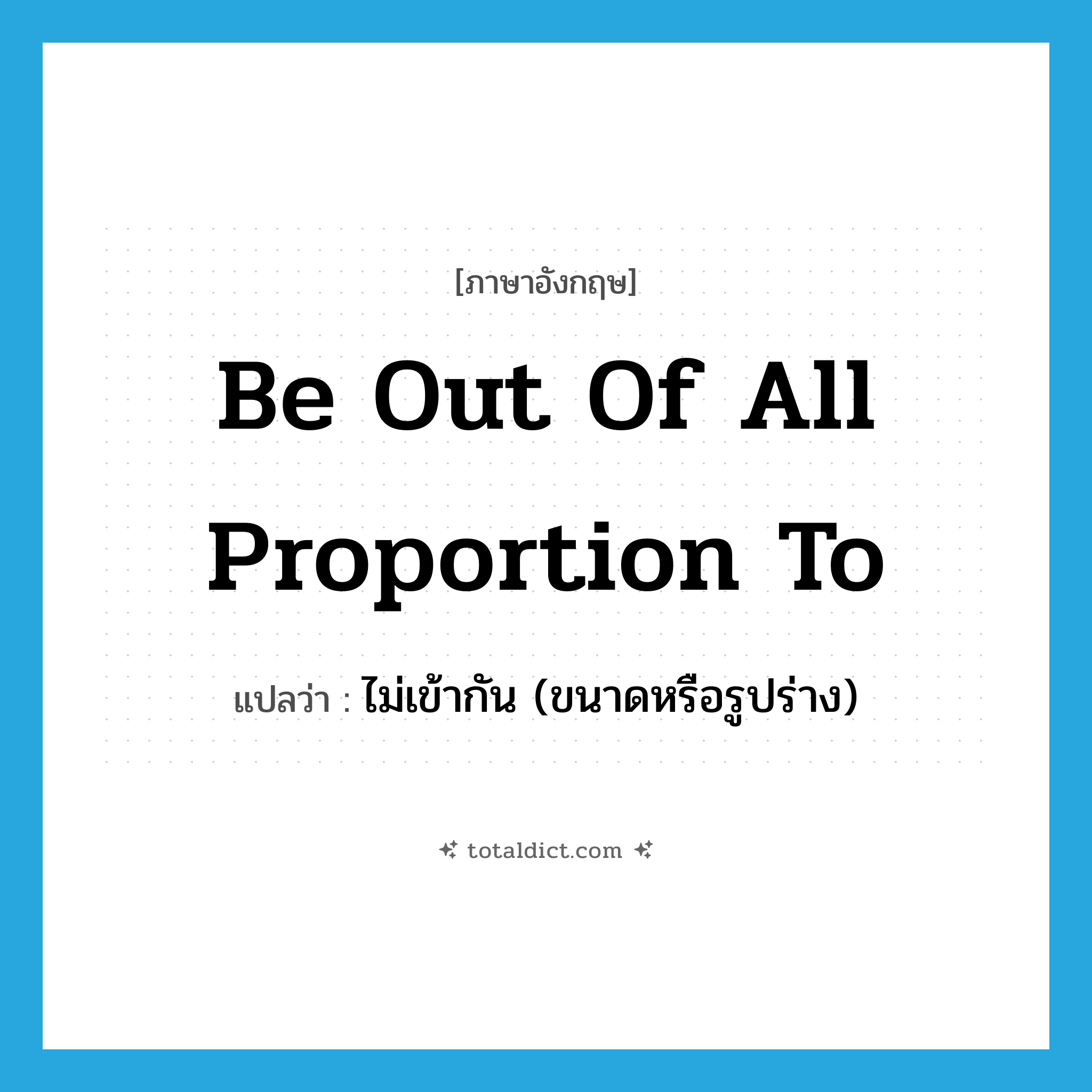 be out of all proportion to แปลว่า?, คำศัพท์ภาษาอังกฤษ be out of all proportion to แปลว่า ไม่เข้ากัน (ขนาดหรือรูปร่าง) ประเภท IDM หมวด IDM