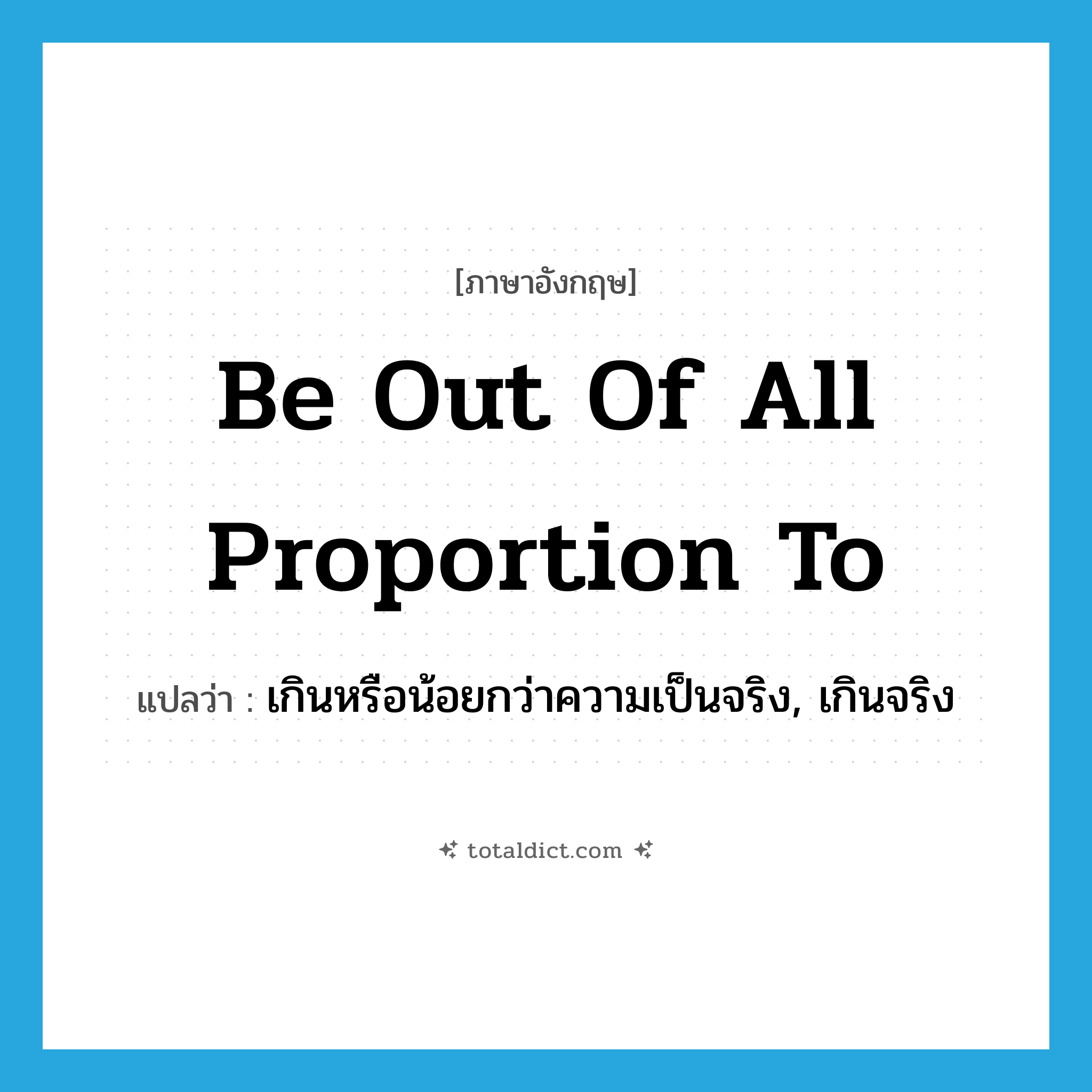 be out of all proportion to แปลว่า?, คำศัพท์ภาษาอังกฤษ be out of all proportion to แปลว่า เกินหรือน้อยกว่าความเป็นจริง, เกินจริง ประเภท IDM หมวด IDM
