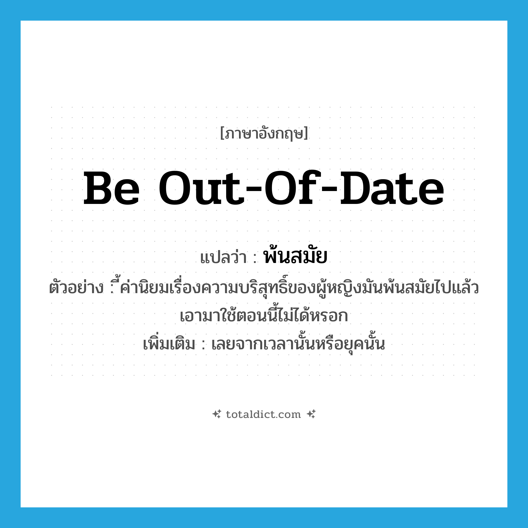 be out-of-date แปลว่า?, คำศัพท์ภาษาอังกฤษ be out-of-date แปลว่า พ้นสมัย ประเภท V ตัวอย่าง ี้ค่านิยมเรื่องความบริสุทธิ์ของผู้หญิงมันพ้นสมัยไปแล้ว เอามาใช้ตอนนี้ไม่ได้หรอก เพิ่มเติม เลยจากเวลานั้นหรือยุคนั้น หมวด V