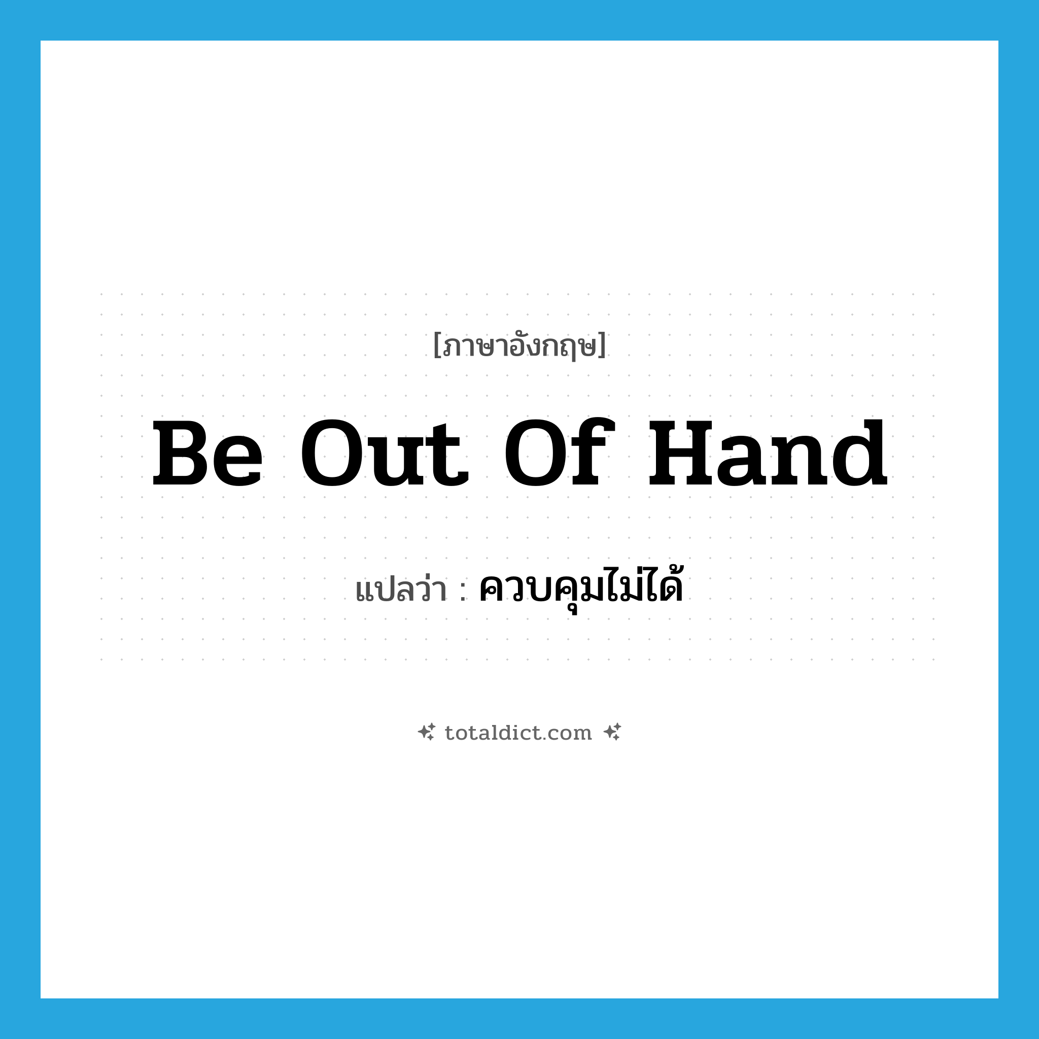 ควบคุมไม่ได้ ภาษาอังกฤษ?, คำศัพท์ภาษาอังกฤษ ควบคุมไม่ได้ แปลว่า be out of hand ประเภท IDM หมวด IDM