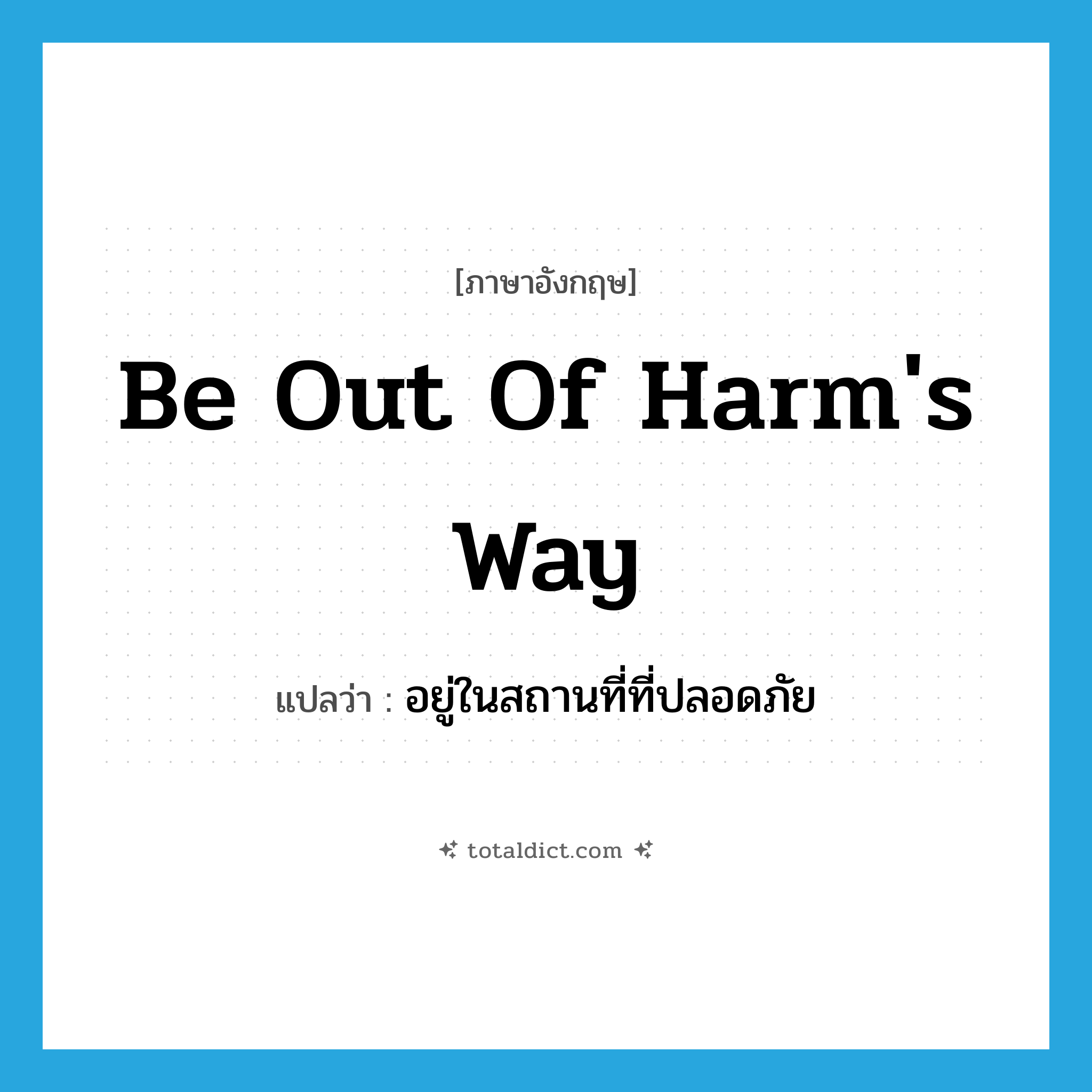 be out of harm&#39;s way แปลว่า?, คำศัพท์ภาษาอังกฤษ be out of harm&#39;s way แปลว่า อยู่ในสถานที่ที่ปลอดภัย ประเภท IDM หมวด IDM