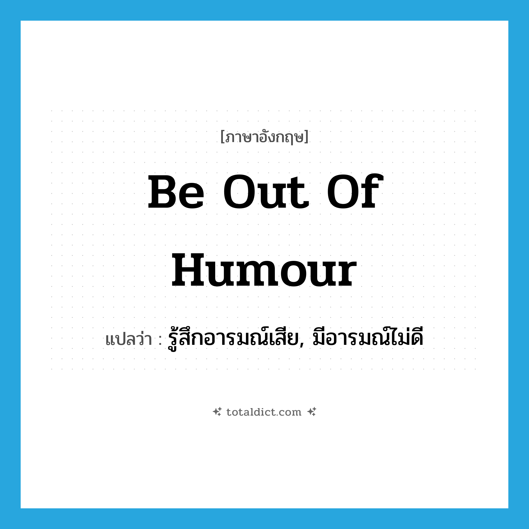 be out of humour แปลว่า?, คำศัพท์ภาษาอังกฤษ be out of humour แปลว่า รู้สึกอารมณ์เสีย, มีอารมณ์ไม่ดี ประเภท IDM หมวด IDM