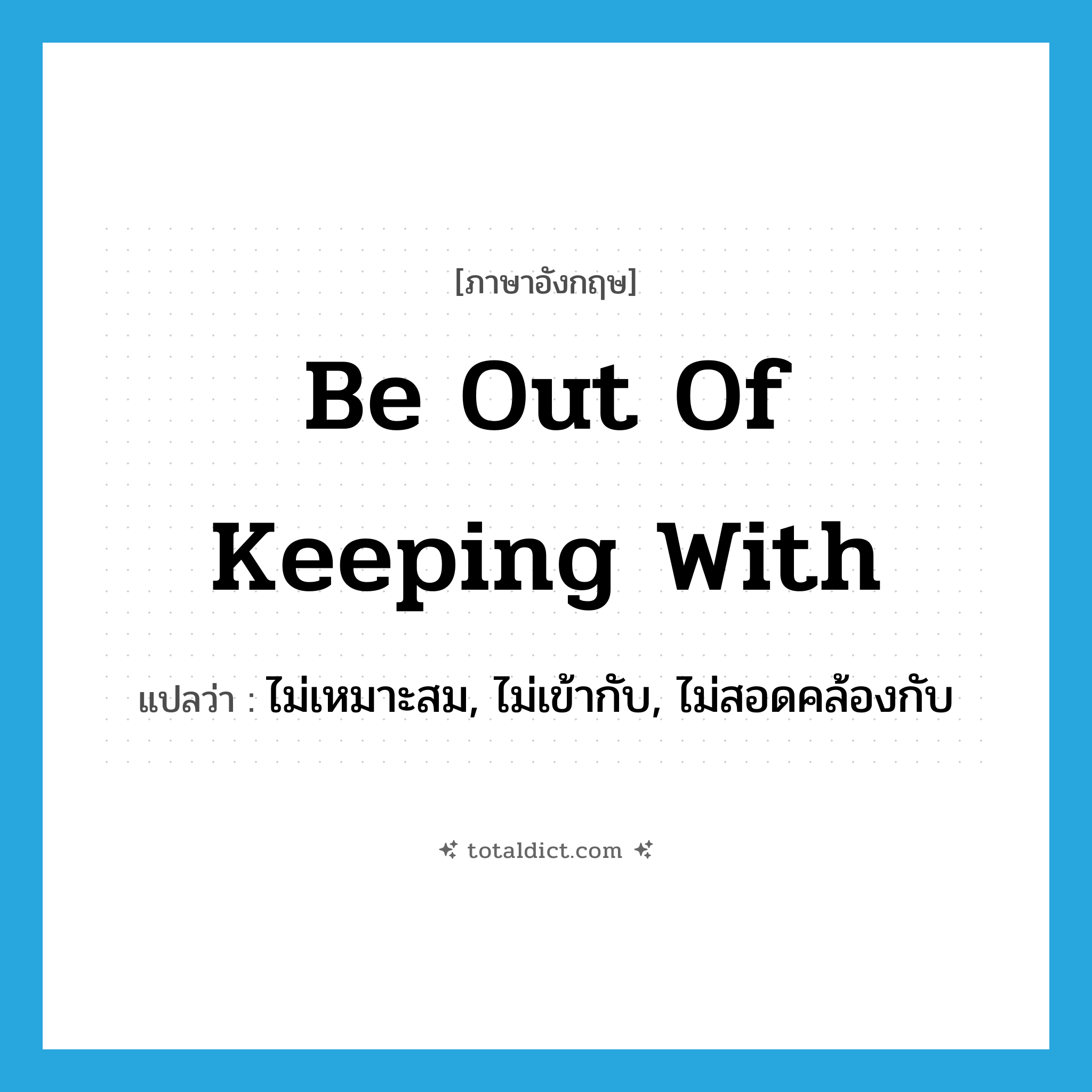 be out of keeping with แปลว่า?, คำศัพท์ภาษาอังกฤษ be out of keeping with แปลว่า ไม่เหมาะสม, ไม่เข้ากับ, ไม่สอดคล้องกับ ประเภท IDM หมวด IDM