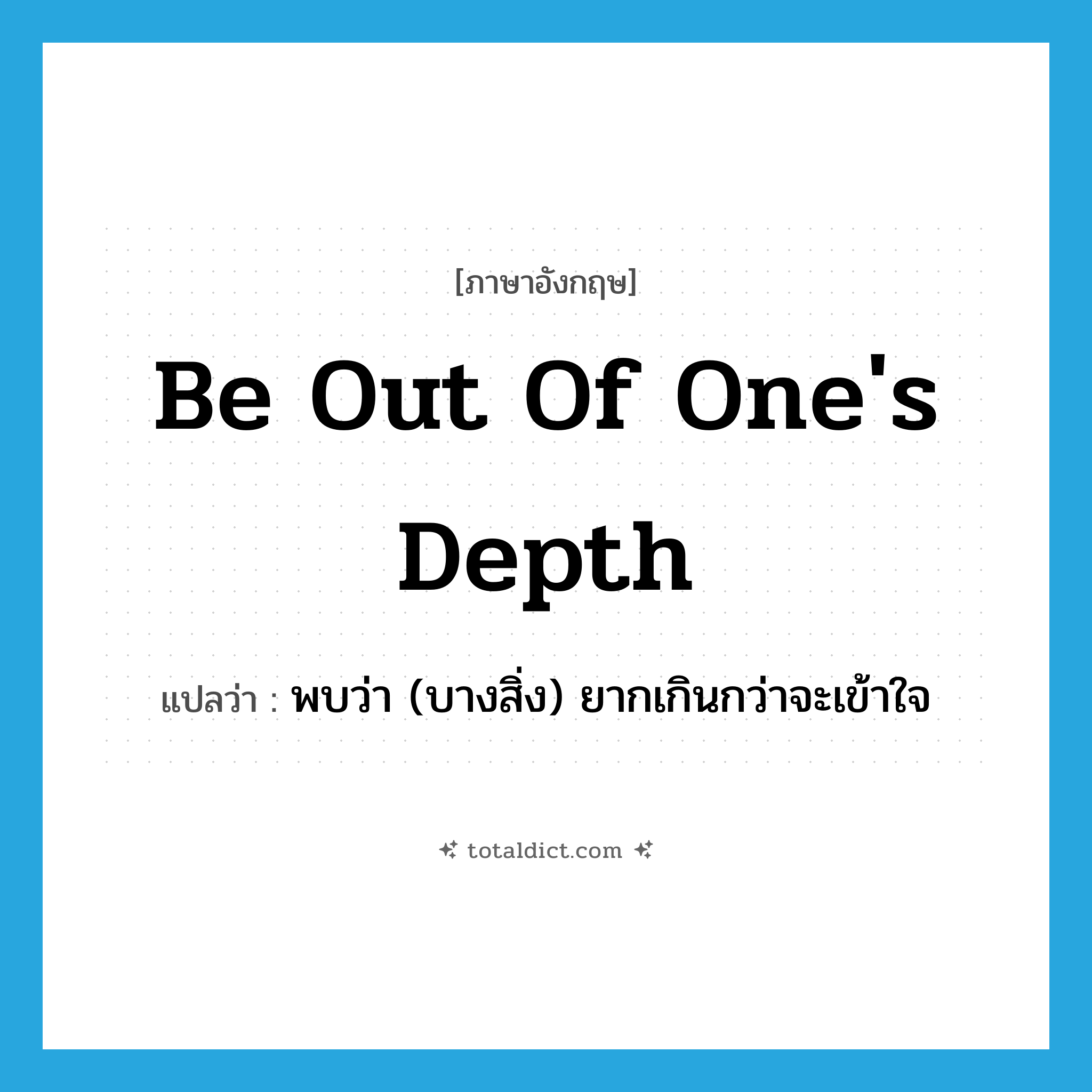 be out of one&#39;s depth แปลว่า?, คำศัพท์ภาษาอังกฤษ be out of one&#39;s depth แปลว่า พบว่า (บางสิ่ง) ยากเกินกว่าจะเข้าใจ ประเภท IDM หมวด IDM