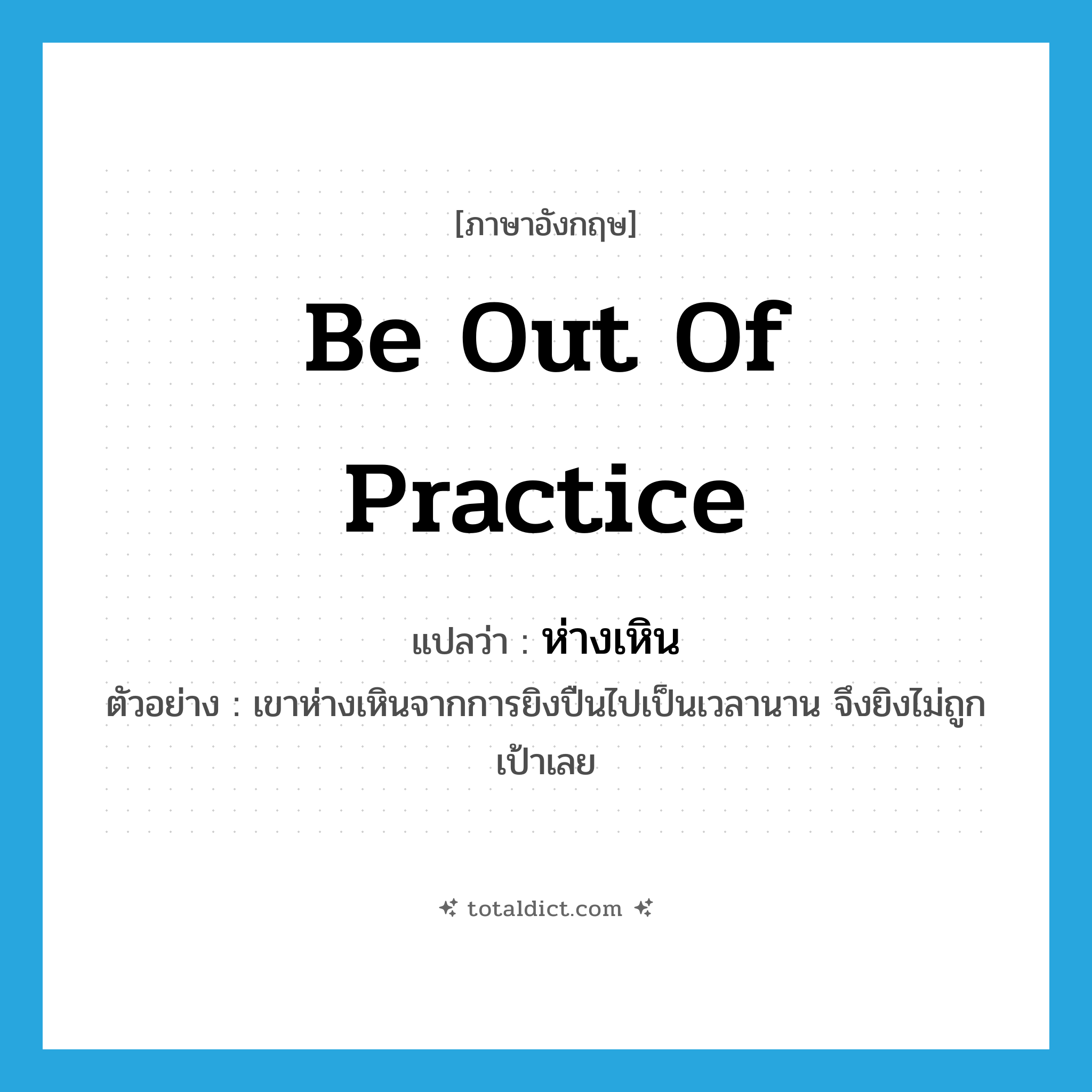 be out of practice แปลว่า?, คำศัพท์ภาษาอังกฤษ be out of practice แปลว่า ห่างเหิน ประเภท V ตัวอย่าง เขาห่างเหินจากการยิงปืนไปเป็นเวลานาน จึงยิงไม่ถูกเป้าเลย หมวด V