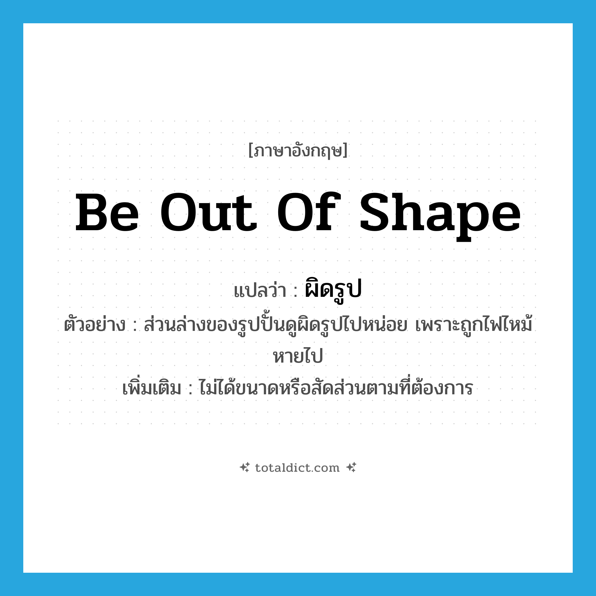 be out of shape แปลว่า?, คำศัพท์ภาษาอังกฤษ be out of shape แปลว่า ผิดรูป ประเภท V ตัวอย่าง ส่วนล่างของรูปปั้นดูผิดรูปไปหน่อย เพราะถูกไฟไหม้หายไป เพิ่มเติม ไม่ได้ขนาดหรือสัดส่วนตามที่ต้องการ หมวด V