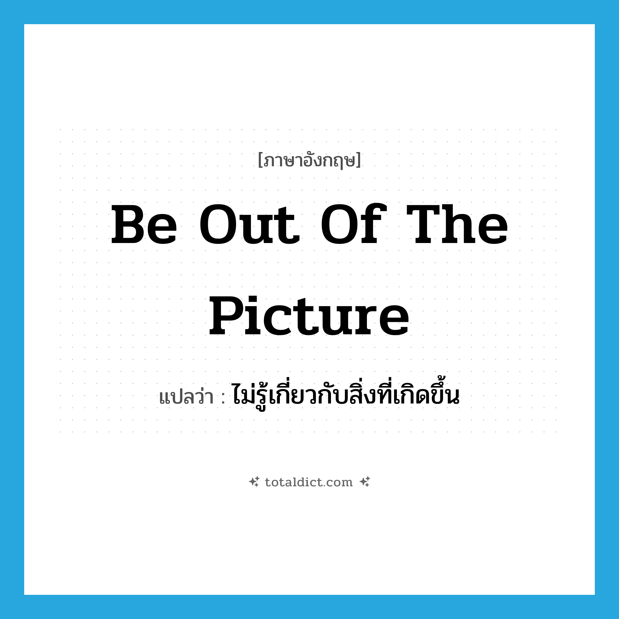 be out of the picture แปลว่า?, คำศัพท์ภาษาอังกฤษ be out of the picture แปลว่า ไม่รู้เกี่ยวกับสิ่งที่เกิดขึ้น ประเภท IDM หมวด IDM