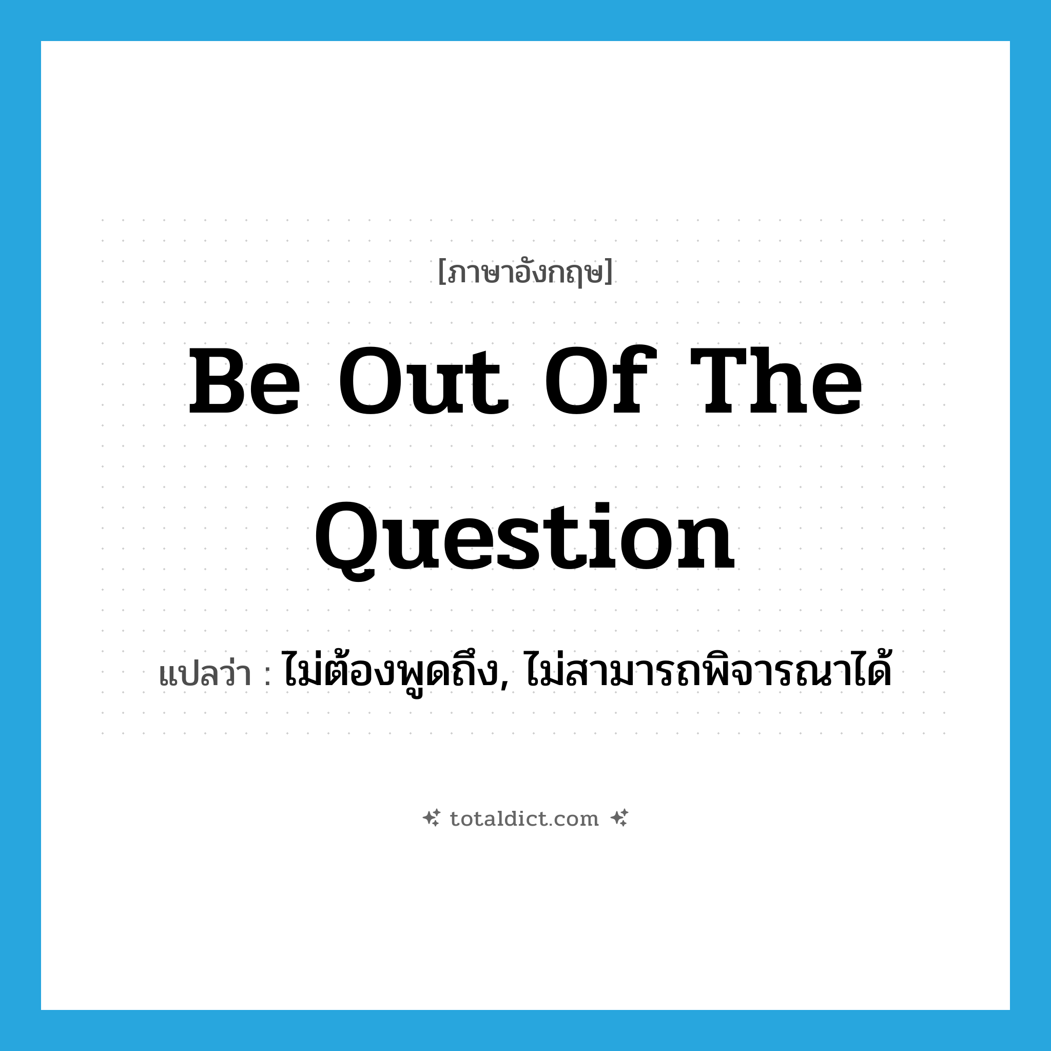 be out of the question แปลว่า?, คำศัพท์ภาษาอังกฤษ be out of the question แปลว่า ไม่ต้องพูดถึง, ไม่สามารถพิจารณาได้ ประเภท IDM หมวด IDM