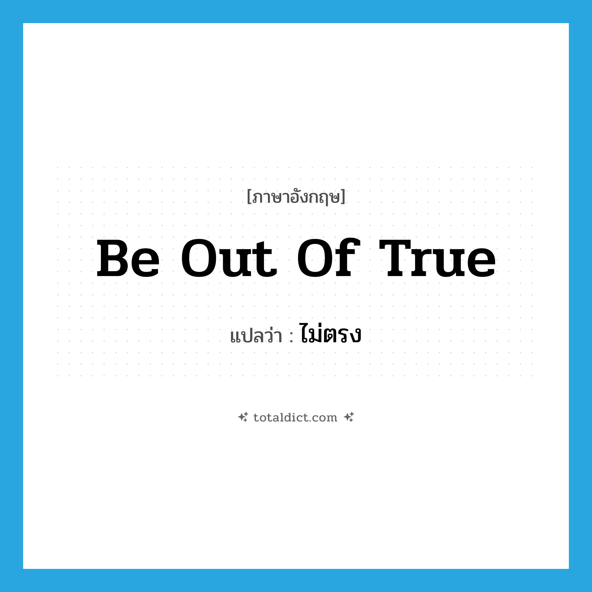 be out of true แปลว่า?, คำศัพท์ภาษาอังกฤษ be out of true แปลว่า ไม่ตรง ประเภท IDM หมวด IDM