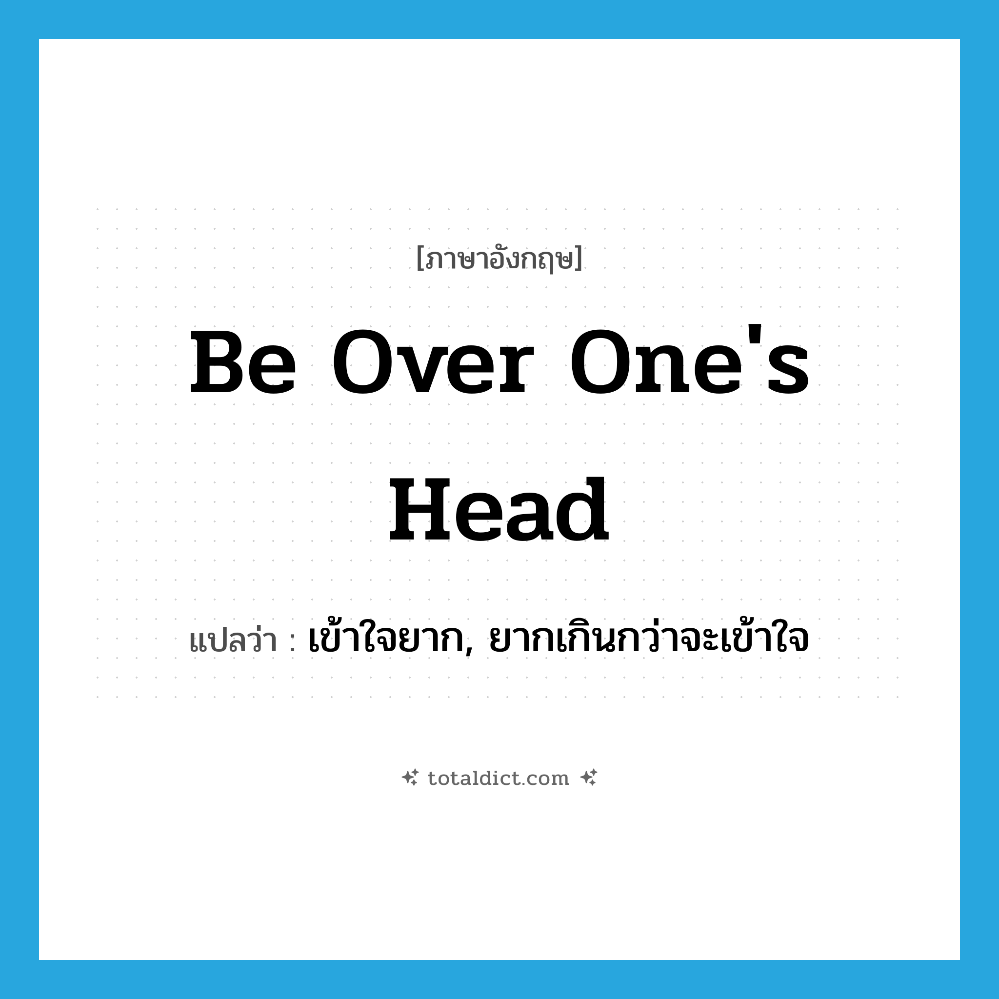 be over one&#39;s head แปลว่า?, คำศัพท์ภาษาอังกฤษ be over one&#39;s head แปลว่า เข้าใจยาก, ยากเกินกว่าจะเข้าใจ ประเภท IDM หมวด IDM