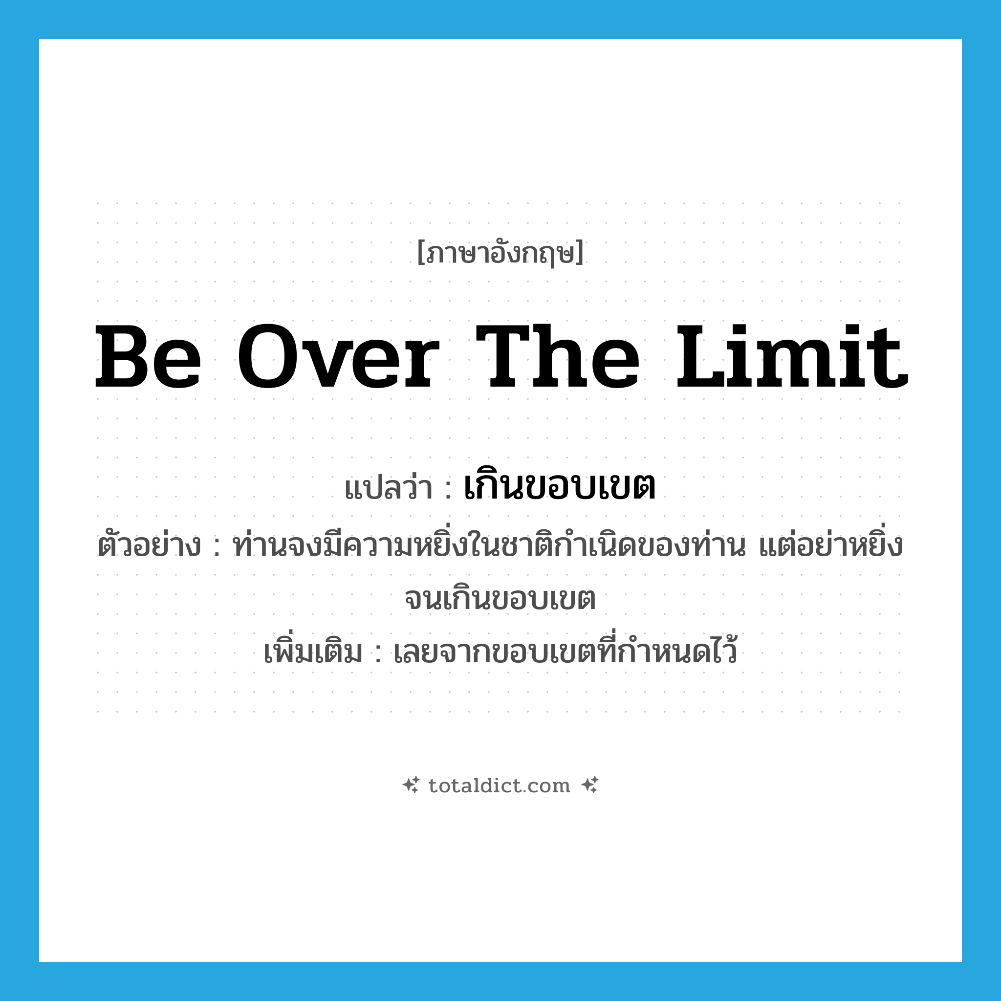 be over the limit แปลว่า?, คำศัพท์ภาษาอังกฤษ be over the limit แปลว่า เกินขอบเขต ประเภท V ตัวอย่าง ท่านจงมีความหยิ่งในชาติกำเนิดของท่าน แต่อย่าหยิ่งจนเกินขอบเขต เพิ่มเติม เลยจากขอบเขตที่กำหนดไว้ หมวด V