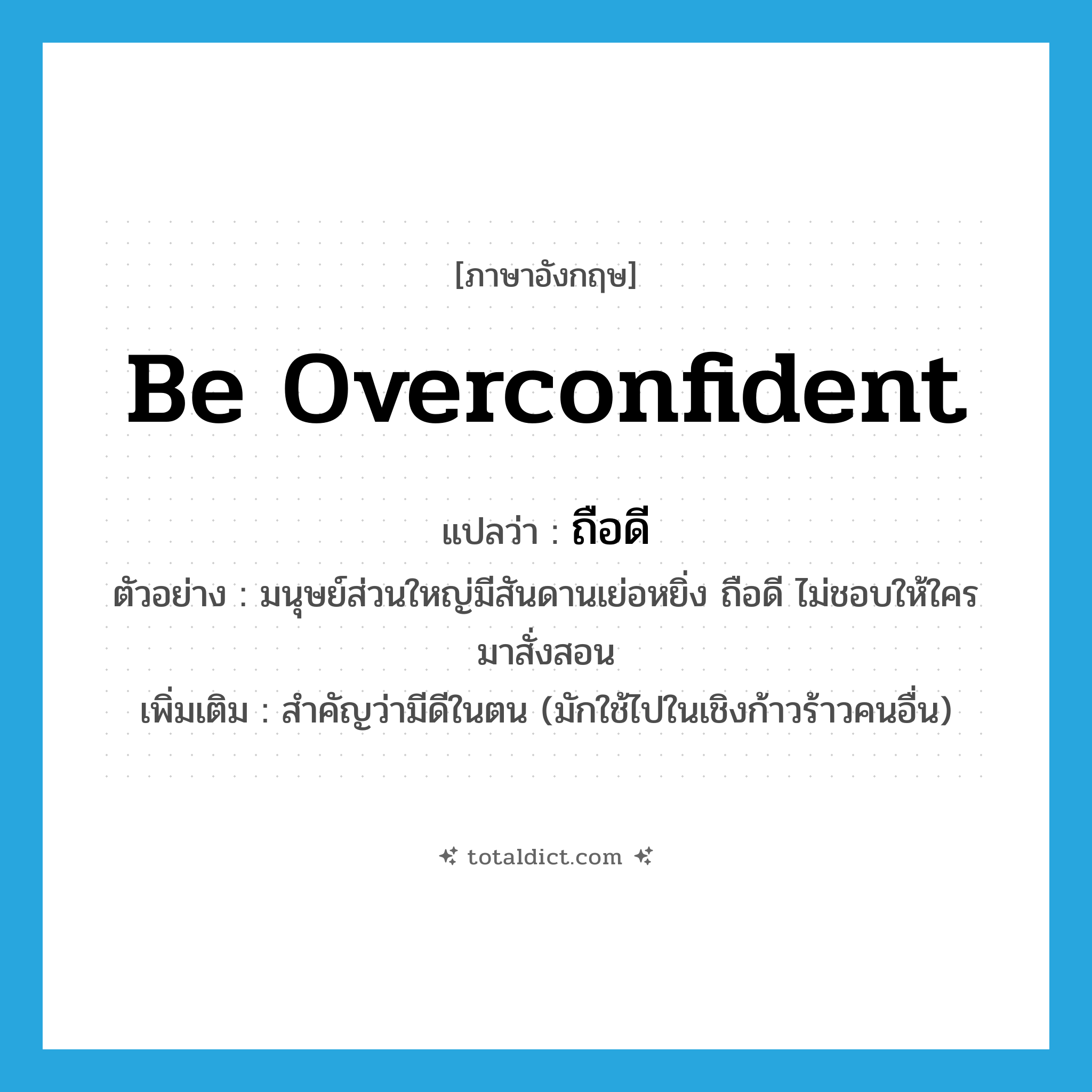 be overconfident แปลว่า?, คำศัพท์ภาษาอังกฤษ be overconfident แปลว่า ถือดี ประเภท V ตัวอย่าง มนุษย์ส่วนใหญ่มีสันดานเย่อหยิ่ง ถือดี ไม่ชอบให้ใครมาสั่งสอน เพิ่มเติม สำคัญว่ามีดีในตน (มักใช้ไปในเชิงก้าวร้าวคนอื่น) หมวด V