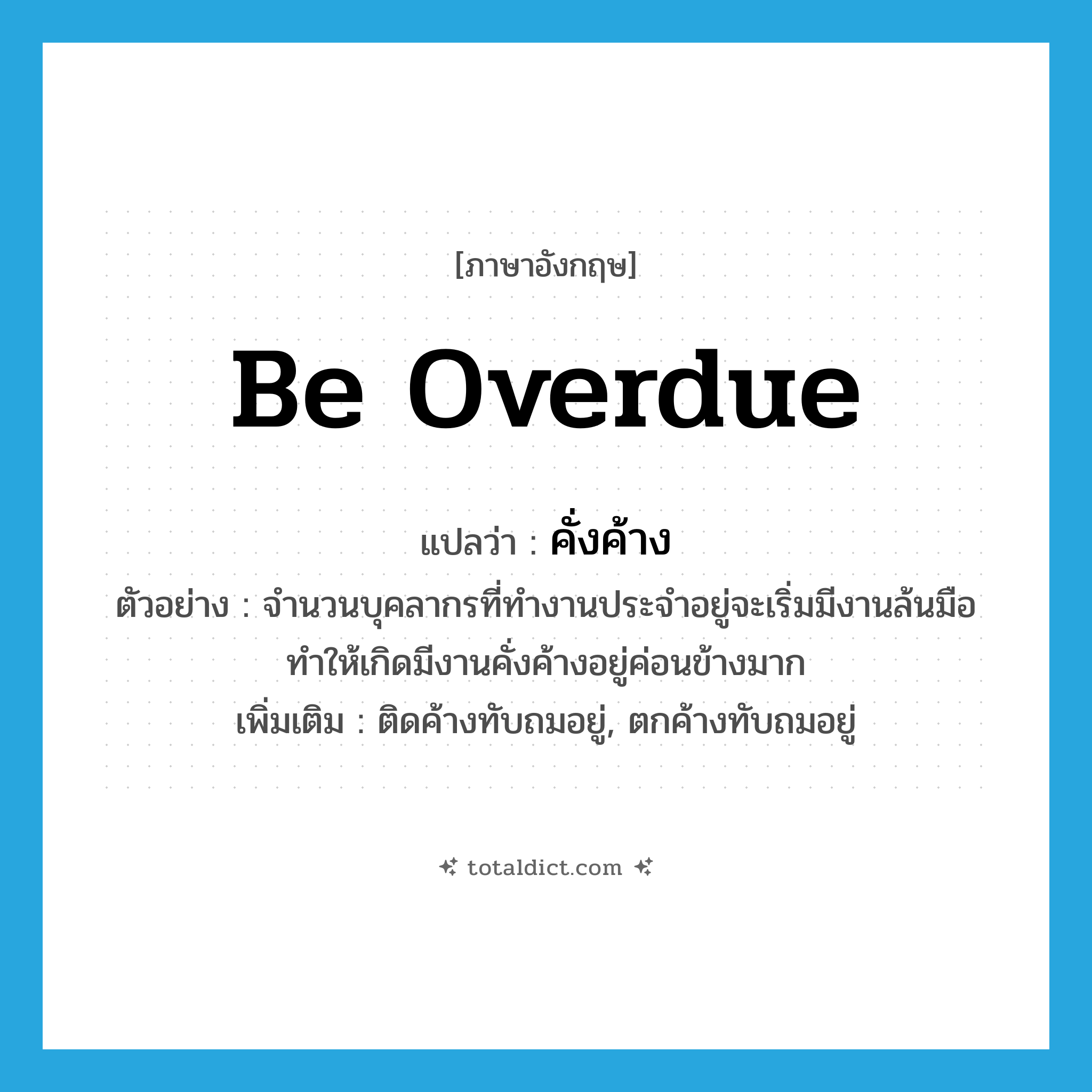 be overdue แปลว่า?, คำศัพท์ภาษาอังกฤษ be overdue แปลว่า คั่งค้าง ประเภท V ตัวอย่าง จำนวนบุคลากรที่ทำงานประจำอยู่จะเริ่มมีงานล้นมือ ทำให้เกิดมีงานคั่งค้างอยู่ค่อนข้างมาก เพิ่มเติม ติดค้างทับถมอยู่, ตกค้างทับถมอยู่ หมวด V