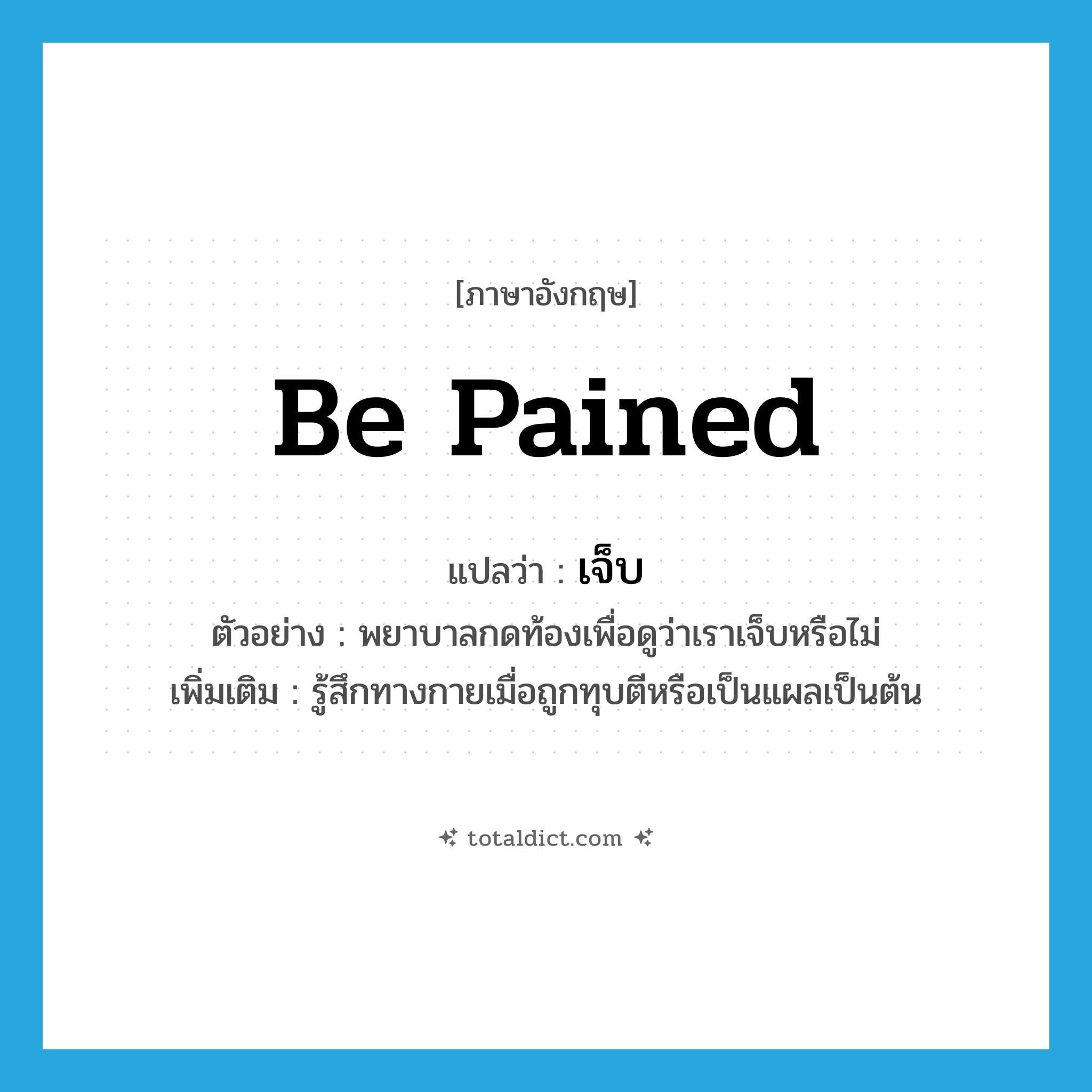 be pained แปลว่า?, คำศัพท์ภาษาอังกฤษ be pained แปลว่า เจ็บ ประเภท V ตัวอย่าง พยาบาลกดท้องเพื่อดูว่าเราเจ็บหรือไม่ เพิ่มเติม รู้สึกทางกายเมื่อถูกทุบตีหรือเป็นแผลเป็นต้น หมวด V