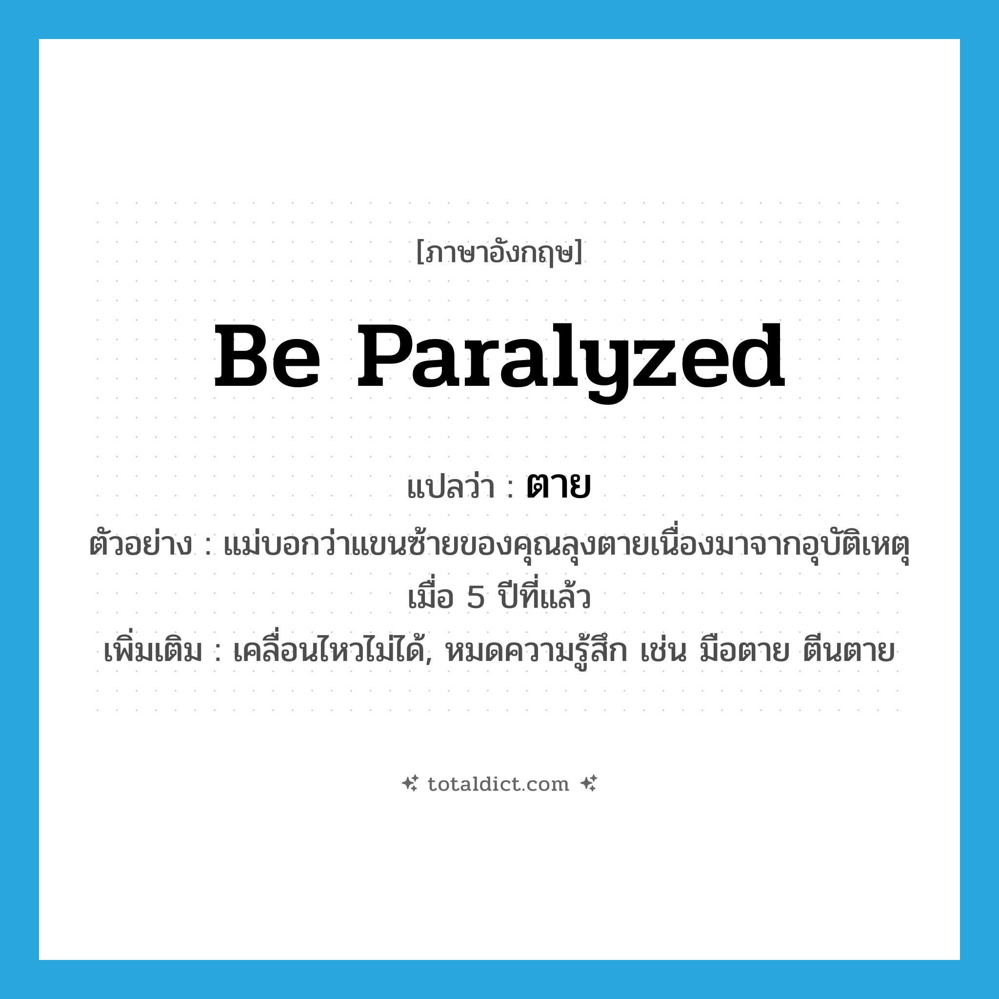 ตาย ภาษาอังกฤษ?, คำศัพท์ภาษาอังกฤษ ตาย แปลว่า be paralyzed ประเภท V ตัวอย่าง แม่บอกว่าแขนซ้ายของคุณลุงตายเนื่องมาจากอุบัติเหตุเมื่อ 5 ปีที่แล้ว เพิ่มเติม เคลื่อนไหวไม่ได้, หมดความรู้สึก เช่น มือตาย ตีนตาย หมวด V
