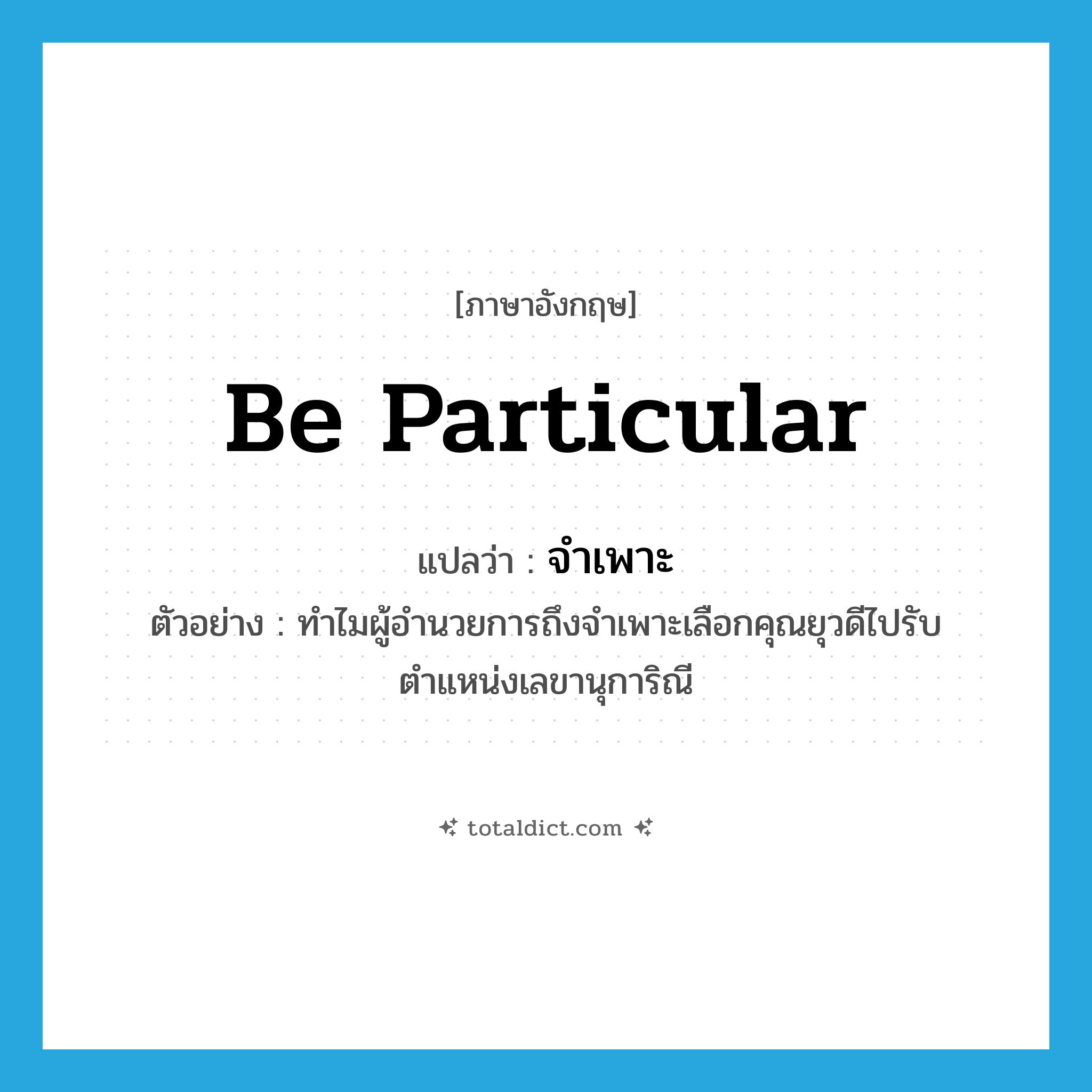 be particular แปลว่า?, คำศัพท์ภาษาอังกฤษ be particular แปลว่า จำเพาะ ประเภท V ตัวอย่าง ทำไมผู้อำนวยการถึงจำเพาะเลือกคุณยุวดีไปรับตำแหน่งเลขานุการิณี หมวด V