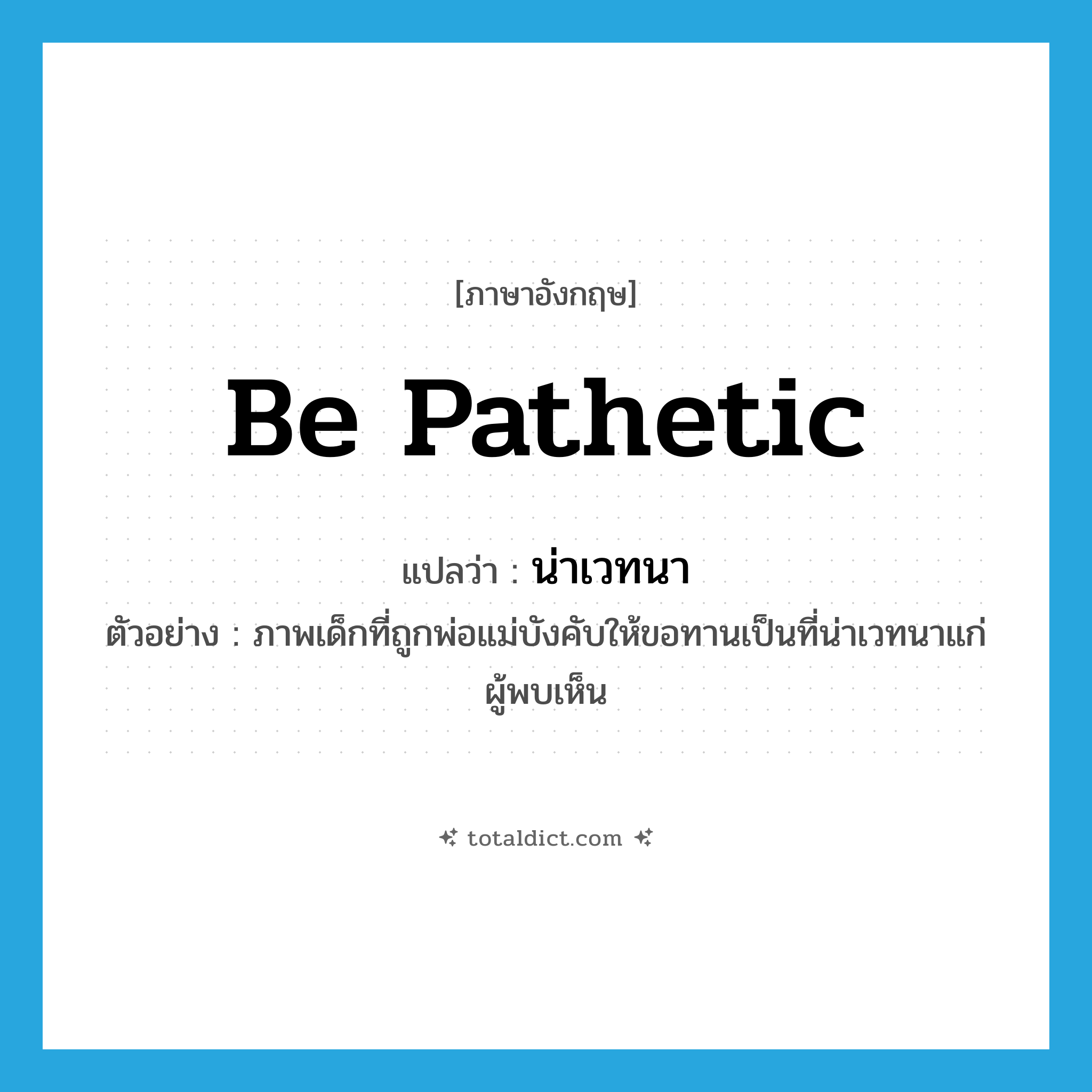 be pathetic แปลว่า?, คำศัพท์ภาษาอังกฤษ be pathetic แปลว่า น่าเวทนา ประเภท V ตัวอย่าง ภาพเด็กที่ถูกพ่อแม่บังคับให้ขอทานเป็นที่น่าเวทนาแก่ผู้พบเห็น หมวด V