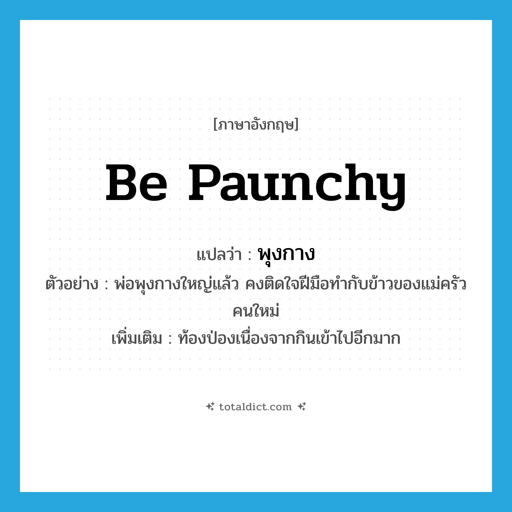 be paunchy แปลว่า?, คำศัพท์ภาษาอังกฤษ be paunchy แปลว่า พุงกาง ประเภท V ตัวอย่าง พ่อพุงกางใหญ่แล้ว คงติดใจฝีมือทำกับข้าวของแม่ครัวคนใหม่ เพิ่มเติม ท้องป่องเนื่องจากกินเข้าไปอีกมาก หมวด V