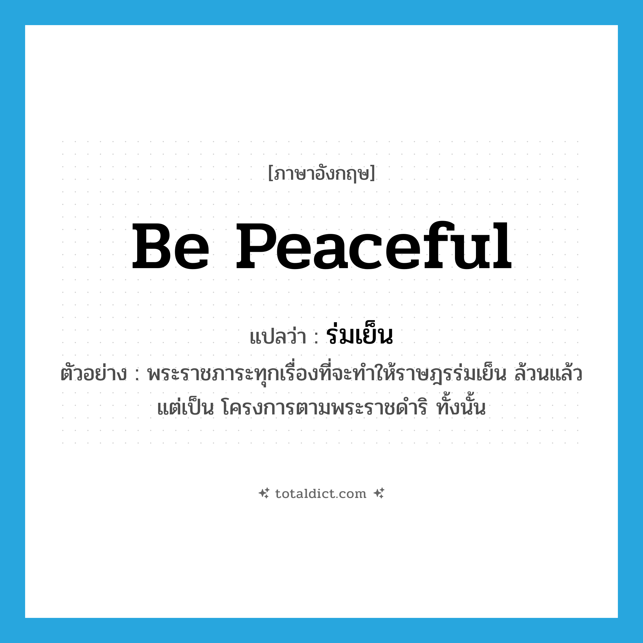 be peaceful แปลว่า?, คำศัพท์ภาษาอังกฤษ be peaceful แปลว่า ร่มเย็น ประเภท V ตัวอย่าง พระราชภาระทุกเรื่องที่จะทำให้ราษฎรร่มเย็น ล้วนแล้วแต่เป็น โครงการตามพระราชดำริ ทั้งนั้น หมวด V