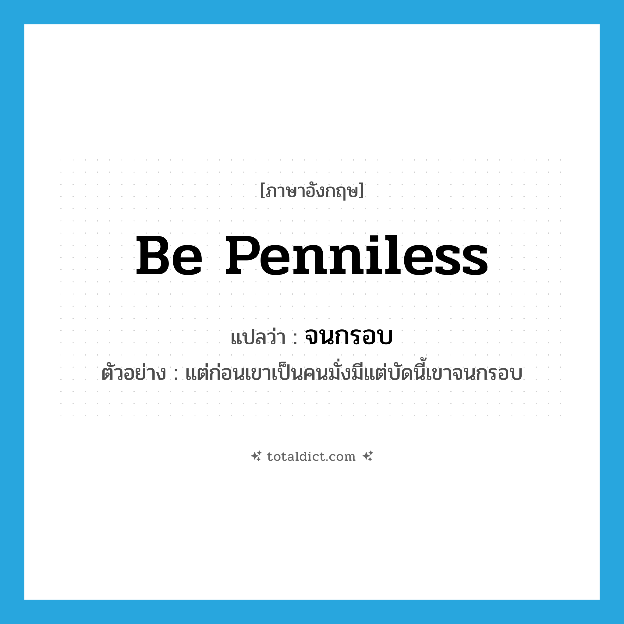 be penniless แปลว่า?, คำศัพท์ภาษาอังกฤษ be penniless แปลว่า จนกรอบ ประเภท V ตัวอย่าง แต่ก่อนเขาเป็นคนมั่งมีแต่บัดนี้เขาจนกรอบ หมวด V