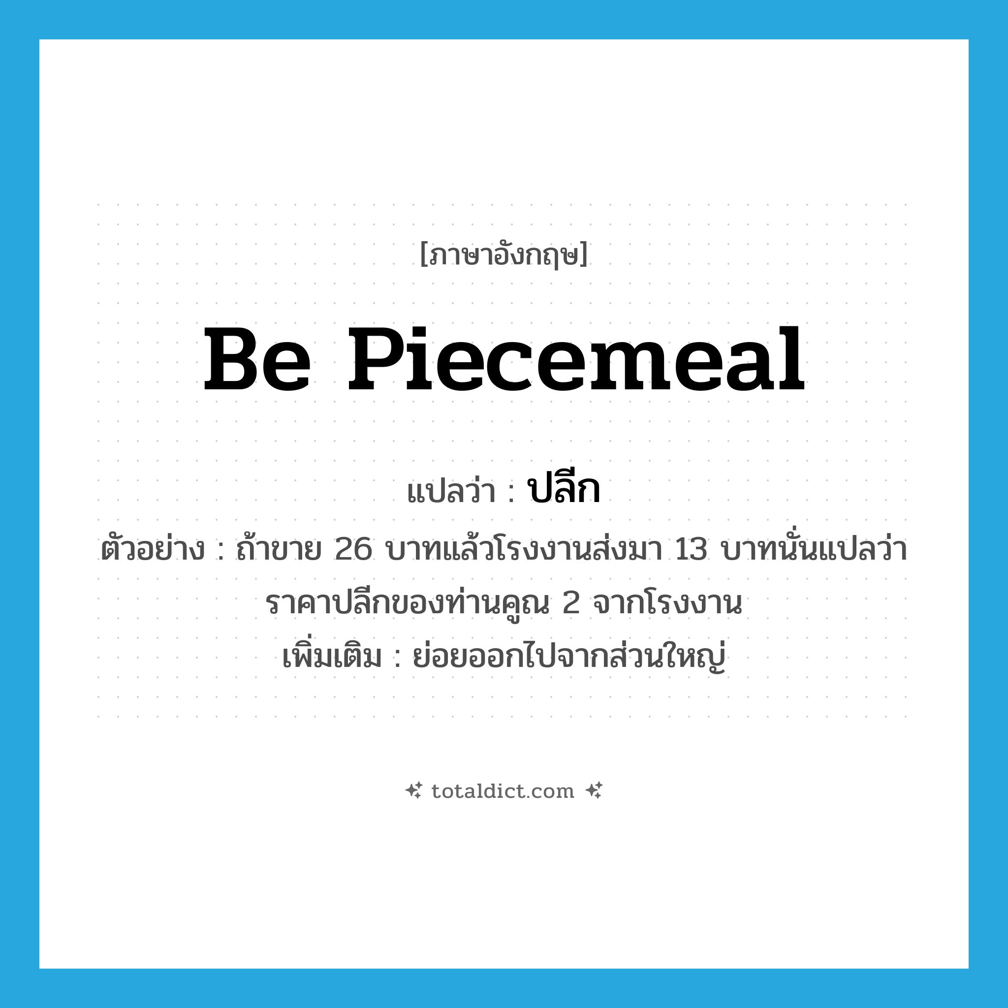 be piecemeal แปลว่า?, คำศัพท์ภาษาอังกฤษ be piecemeal แปลว่า ปลีก ประเภท ADJ ตัวอย่าง ถ้าขาย 26 บาทแล้วโรงงานส่งมา 13 บาทนั่นแปลว่าราคาปลีกของท่านคูณ 2 จากโรงงาน เพิ่มเติม ย่อยออกไปจากส่วนใหญ่ หมวด ADJ