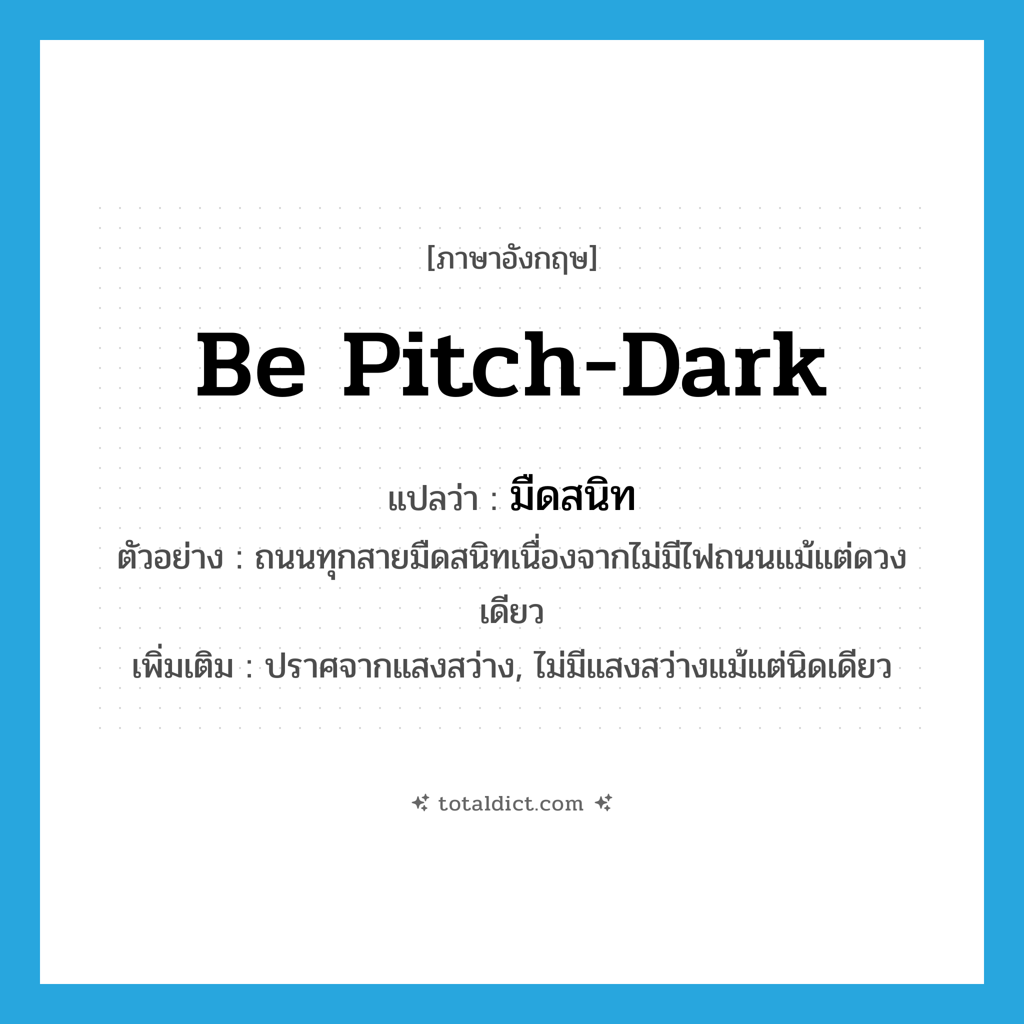 be pitch-dark แปลว่า?, คำศัพท์ภาษาอังกฤษ be pitch-dark แปลว่า มืดสนิท ประเภท V ตัวอย่าง ถนนทุกสายมืดสนิทเนื่องจากไม่มีไฟถนนแม้แต่ดวงเดียว เพิ่มเติม ปราศจากแสงสว่าง, ไม่มีแสงสว่างแม้แต่นิดเดียว หมวด V