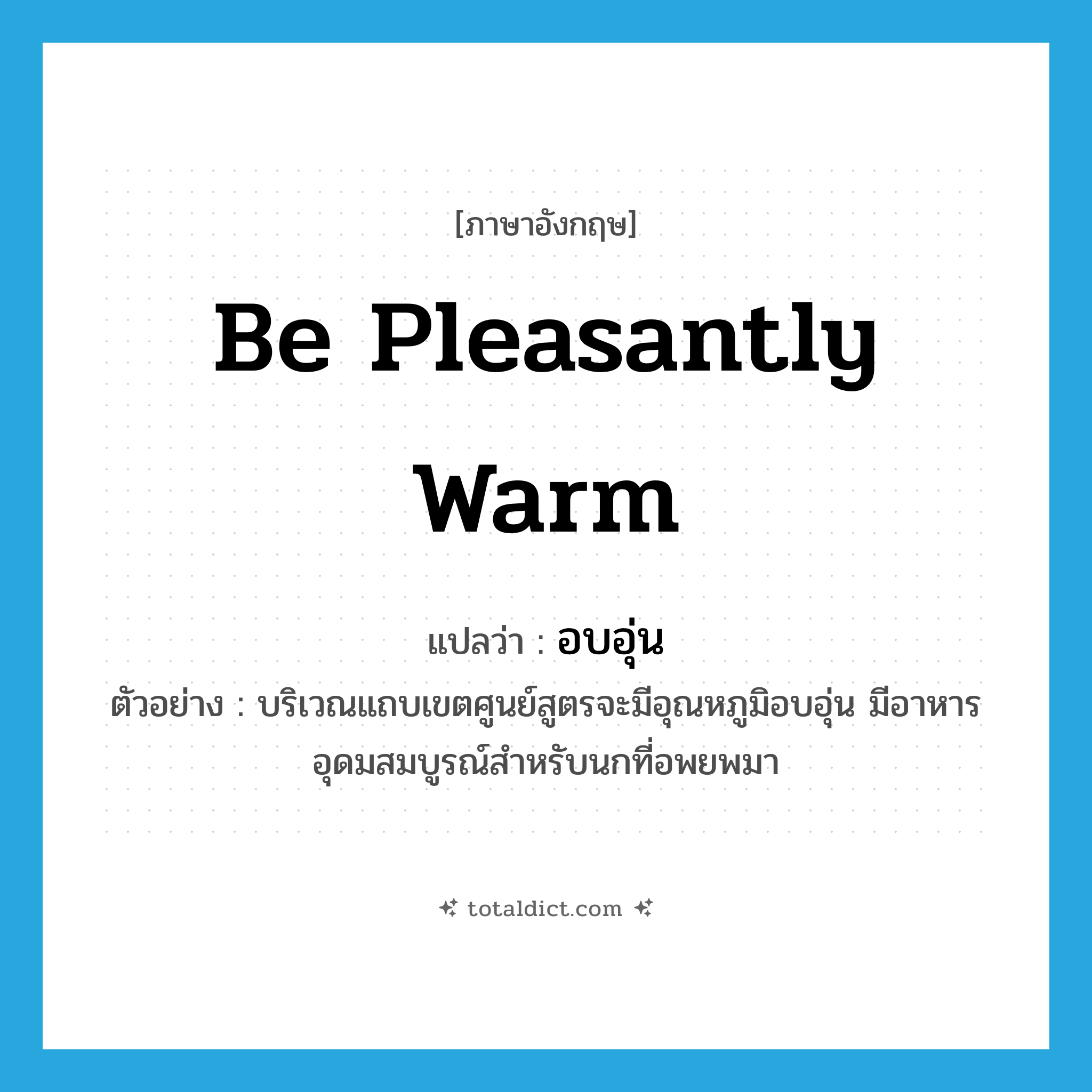be pleasantly warm แปลว่า?, คำศัพท์ภาษาอังกฤษ be pleasantly warm แปลว่า อบอุ่น ประเภท V ตัวอย่าง บริเวณแถบเขตศูนย์สูตรจะมีอุณหภูมิอบอุ่น มีอาหารอุดมสมบูรณ์สำหรับนกที่อพยพมา หมวด V