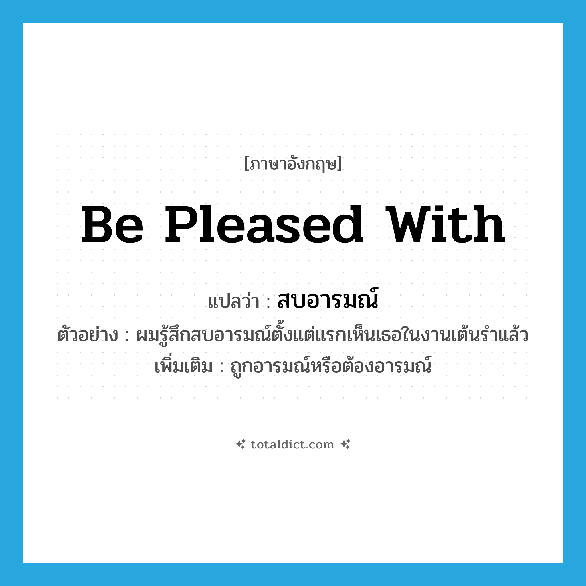 be pleased with แปลว่า?, คำศัพท์ภาษาอังกฤษ be pleased with แปลว่า สบอารมณ์ ประเภท V ตัวอย่าง ผมรู้สึกสบอารมณ์ตั้งแต่แรกเห็นเธอในงานเต้นรำแล้ว เพิ่มเติม ถูกอารมณ์หรือต้องอารมณ์ หมวด V