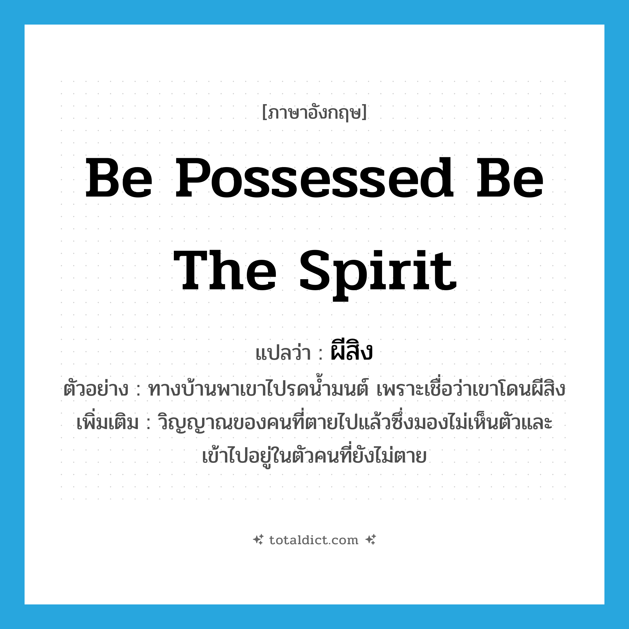 be possessed be the spirit แปลว่า?, คำศัพท์ภาษาอังกฤษ be possessed be the spirit แปลว่า ผีสิง ประเภท V ตัวอย่าง ทางบ้านพาเขาไปรดน้ำมนต์ เพราะเชื่อว่าเขาโดนผีสิง เพิ่มเติม วิญญาณของคนที่ตายไปแล้วซึ่งมองไม่เห็นตัวและเข้าไปอยู่ในตัวคนที่ยังไม่ตาย หมวด V