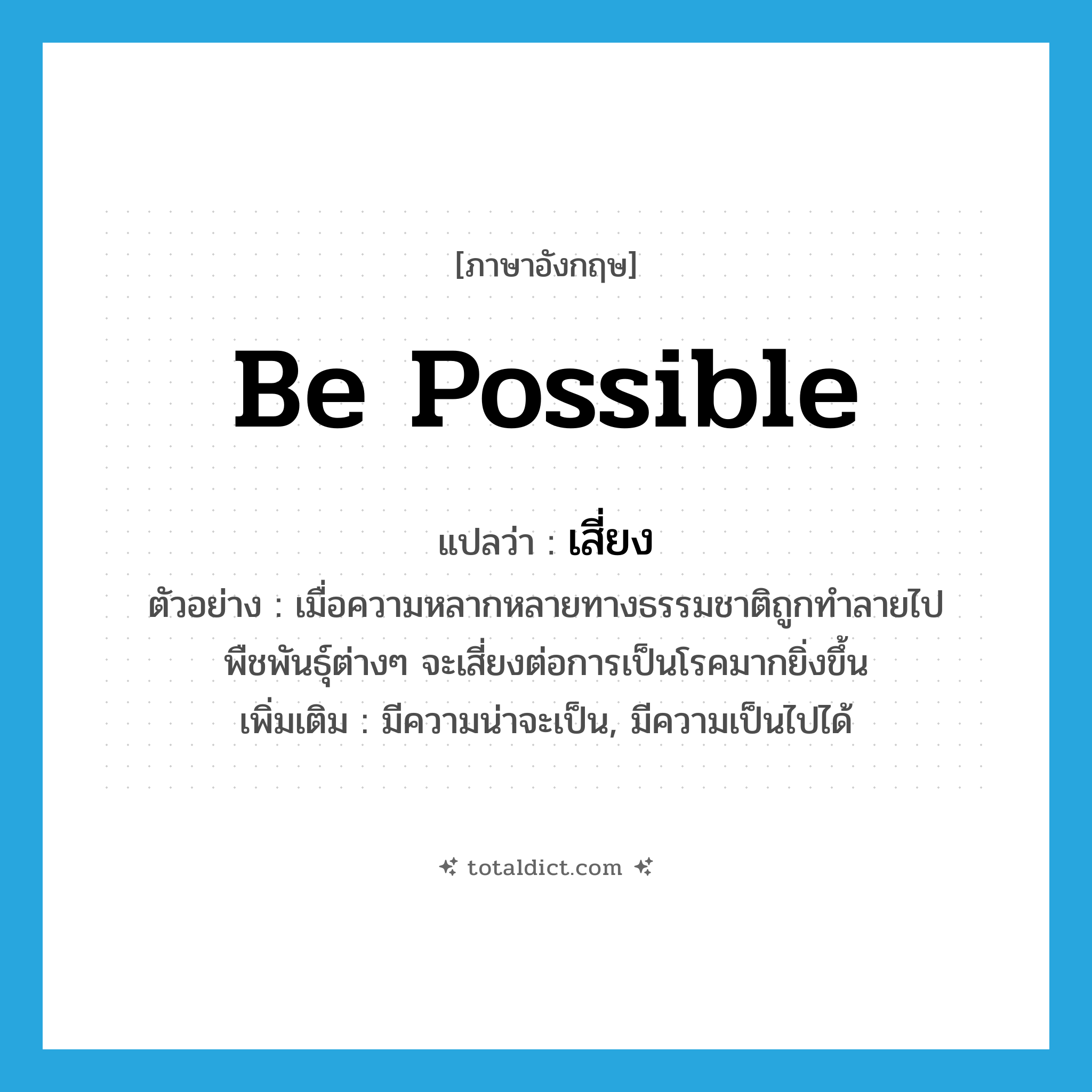 be possible แปลว่า?, คำศัพท์ภาษาอังกฤษ be possible แปลว่า เสี่ยง ประเภท V ตัวอย่าง เมื่อความหลากหลายทางธรรมชาติถูกทำลายไป พืชพันธุ์ต่างๆ จะเสี่ยงต่อการเป็นโรคมากยิ่งขึ้น เพิ่มเติม มีความน่าจะเป็น, มีความเป็นไปได้ หมวด V