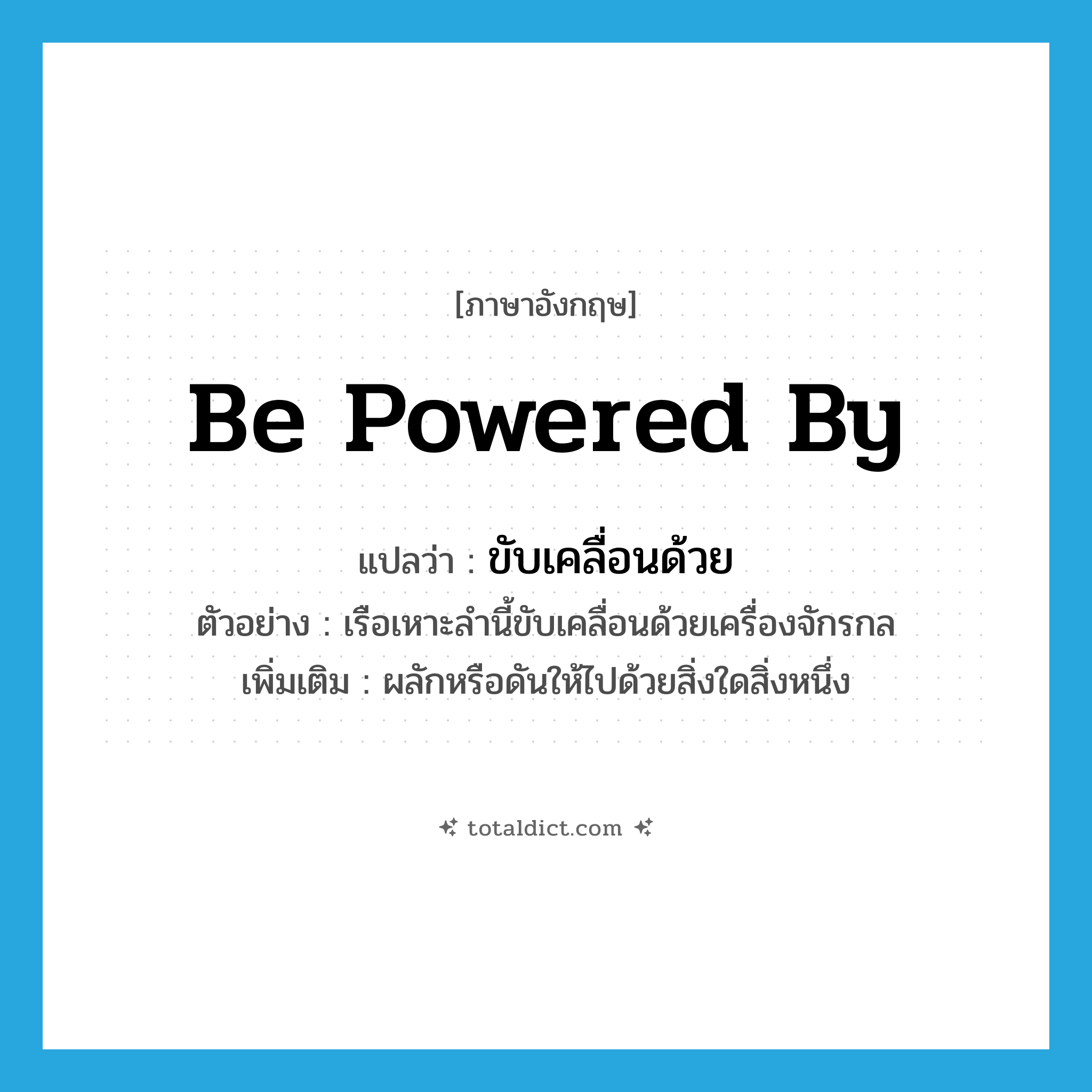 ขับเคลื่อนด้วย ภาษาอังกฤษ?, คำศัพท์ภาษาอังกฤษ ขับเคลื่อนด้วย แปลว่า be powered by ประเภท V ตัวอย่าง เรือเหาะลำนี้ขับเคลื่อนด้วยเครื่องจักรกล เพิ่มเติม ผลักหรือดันให้ไปด้วยสิ่งใดสิ่งหนึ่ง หมวด V