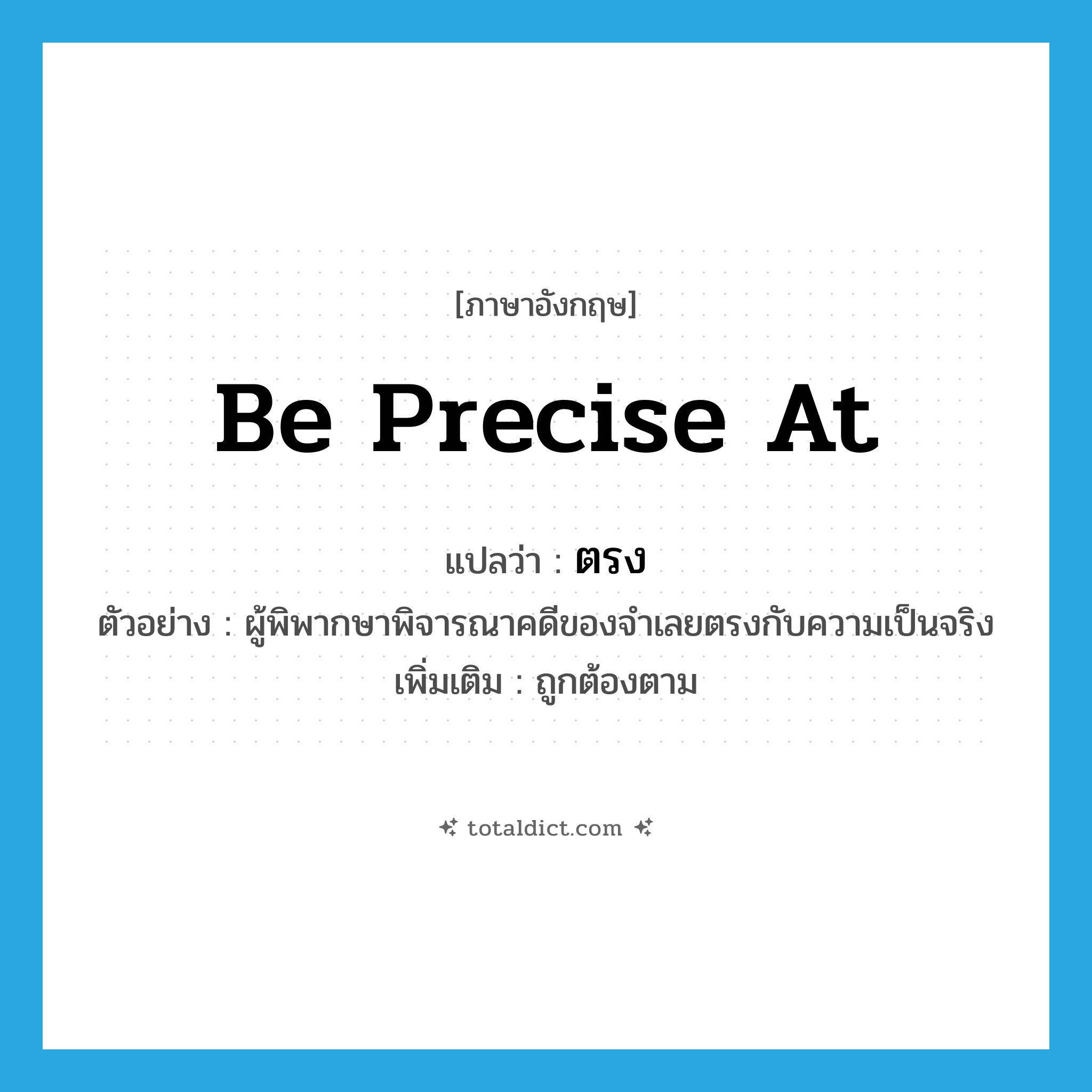 ตรง ภาษาอังกฤษ?, คำศัพท์ภาษาอังกฤษ ตรง แปลว่า be precise at ประเภท V ตัวอย่าง ผู้พิพากษาพิจารณาคดีของจำเลยตรงกับความเป็นจริง เพิ่มเติม ถูกต้องตาม หมวด V