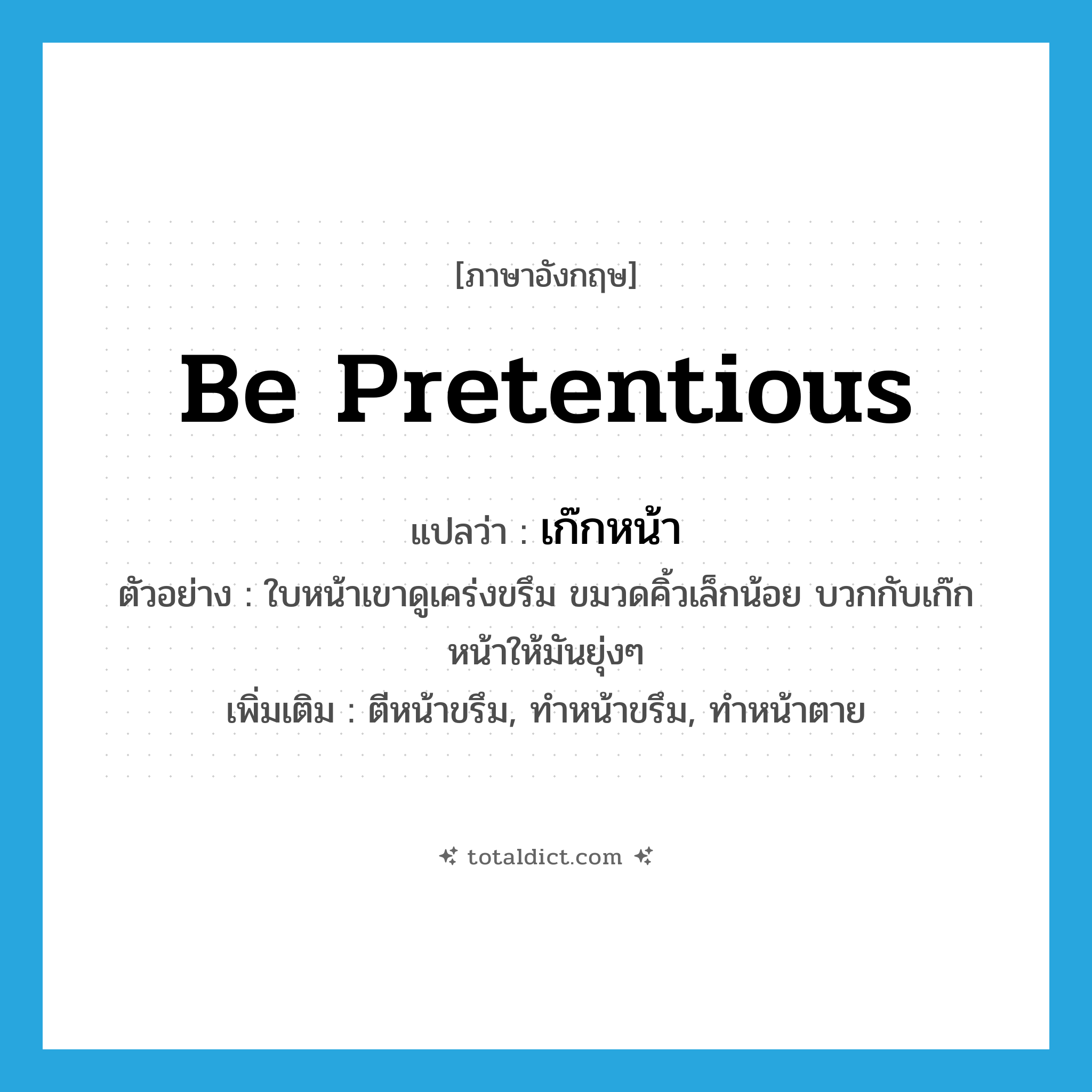 be pretentious แปลว่า?, คำศัพท์ภาษาอังกฤษ be pretentious แปลว่า เก๊กหน้า ประเภท V ตัวอย่าง ใบหน้าเขาดูเคร่งขรึม ขมวดคิ้วเล็กน้อย บวกกับเก๊กหน้าให้มันยุ่งๆ เพิ่มเติม ตีหน้าขรึม, ทำหน้าขรึม, ทำหน้าตาย หมวด V