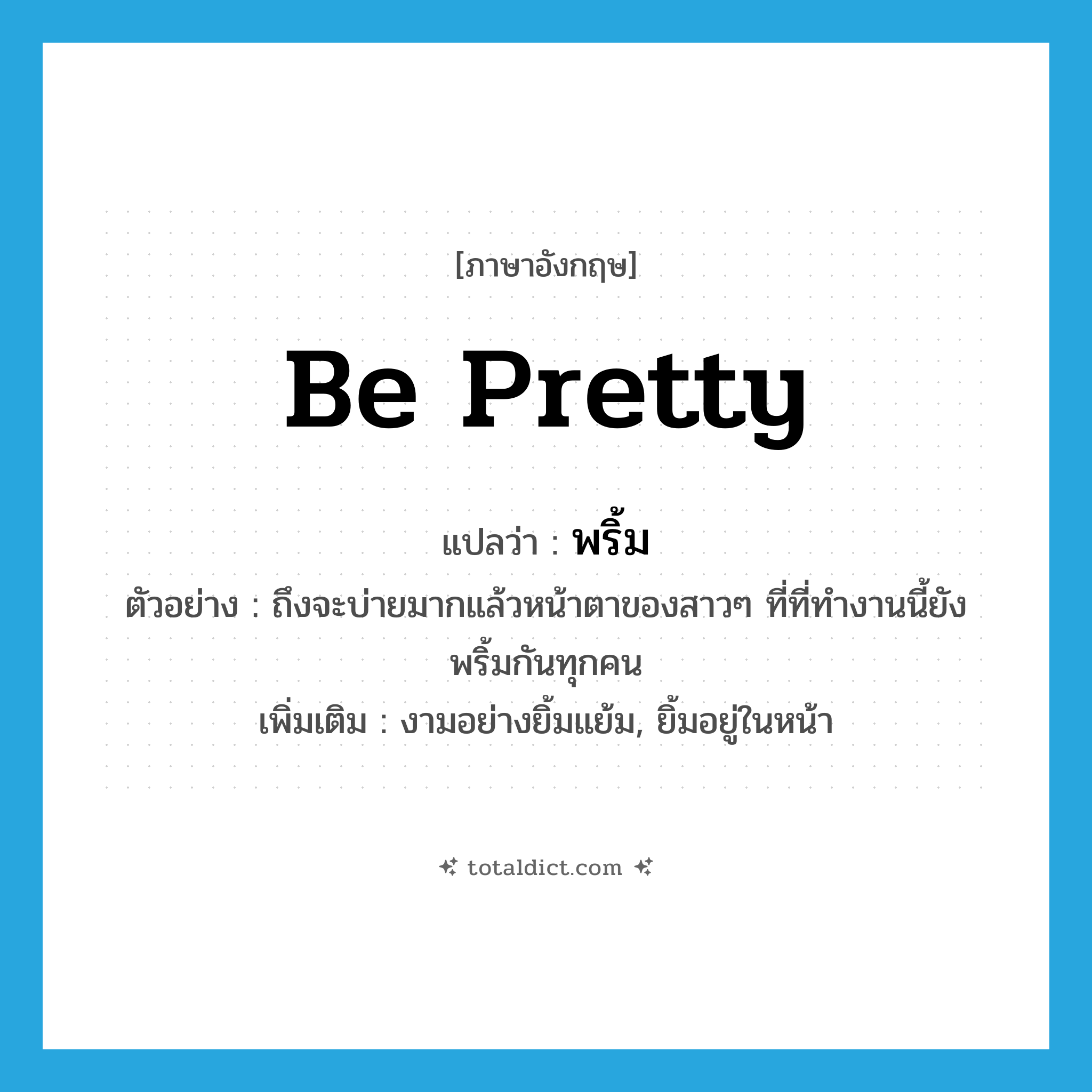 be pretty แปลว่า?, คำศัพท์ภาษาอังกฤษ be pretty แปลว่า พริ้ม ประเภท V ตัวอย่าง ถึงจะบ่ายมากแล้วหน้าตาของสาวๆ ที่ที่ทำงานนี้ยังพริ้มกันทุกคน เพิ่มเติม งามอย่างยิ้มแย้ม, ยิ้มอยู่ในหน้า หมวด V