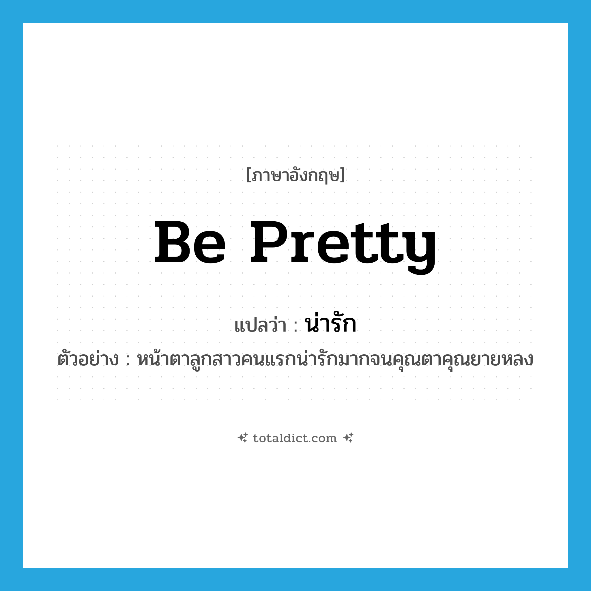 น่ารัก ภาษาอังกฤษ?, คำศัพท์ภาษาอังกฤษ น่ารัก แปลว่า be pretty ประเภท V ตัวอย่าง หน้าตาลูกสาวคนแรกน่ารักมากจนคุณตาคุณยายหลง หมวด V
