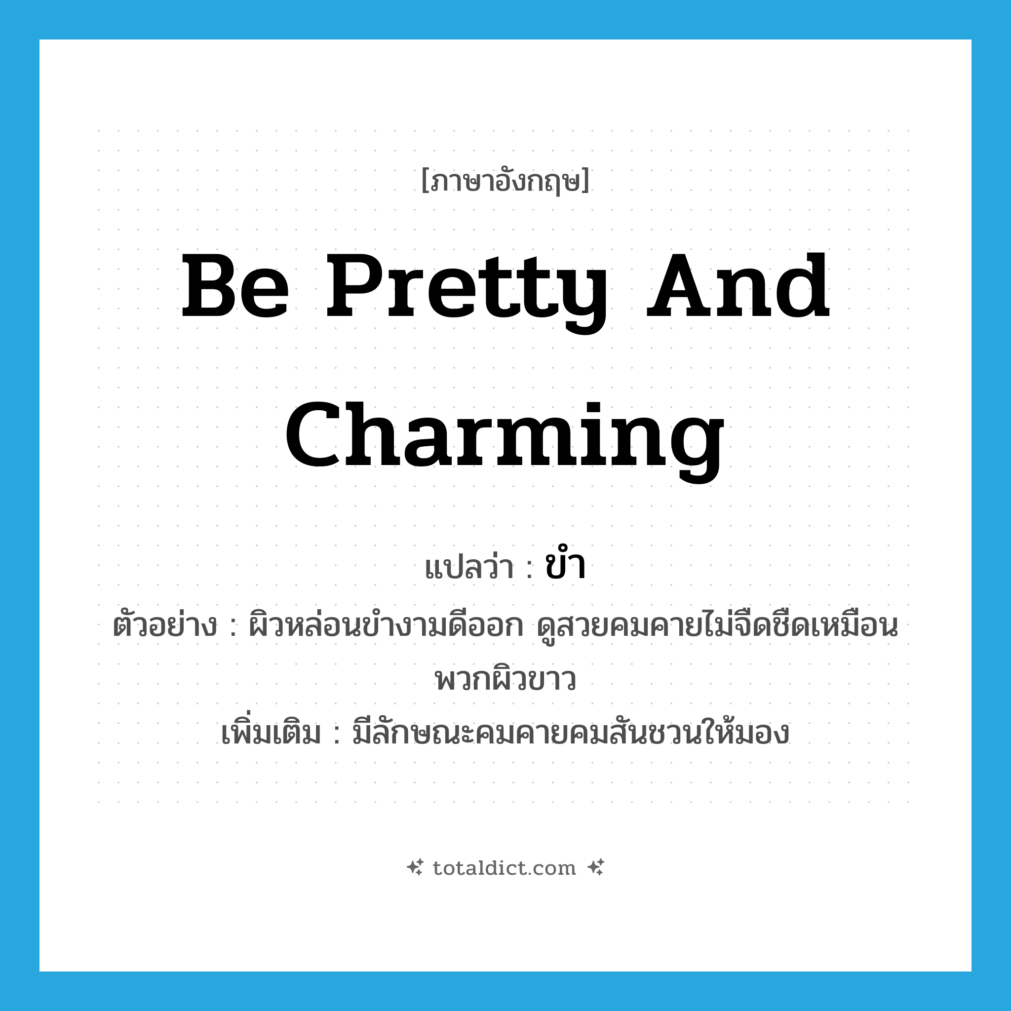 be pretty and charming แปลว่า?, คำศัพท์ภาษาอังกฤษ be pretty and charming แปลว่า ขำ ประเภท V ตัวอย่าง ผิวหล่อนขำงามดีออก ดูสวยคมคายไม่จืดชืดเหมือนพวกผิวขาว เพิ่มเติม มีลักษณะคมคายคมสันชวนให้มอง หมวด V