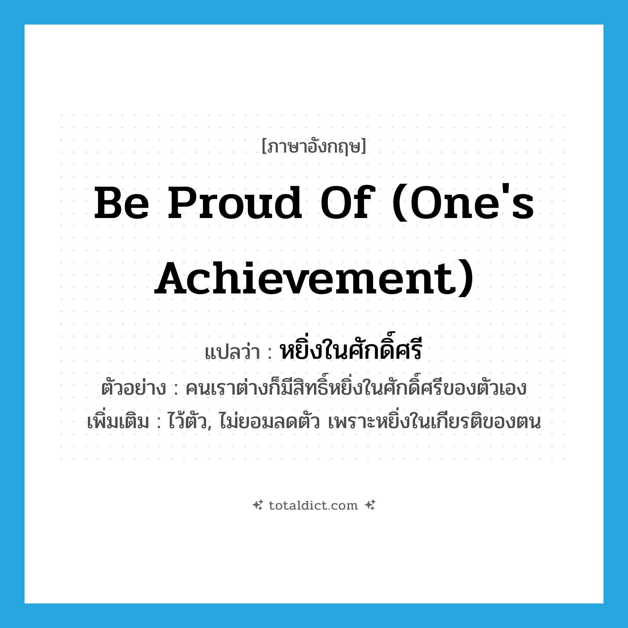be proud of (one&#39;s achievement) แปลว่า?, คำศัพท์ภาษาอังกฤษ be proud of (one&#39;s achievement) แปลว่า หยิ่งในศักดิ์ศรี ประเภท V ตัวอย่าง คนเราต่างก็มีสิทธิ์หยิ่งในศักดิ์ศรีของตัวเอง เพิ่มเติม ไว้ตัว, ไม่ยอมลดตัว เพราะหยิ่งในเกียรติของตน หมวด V