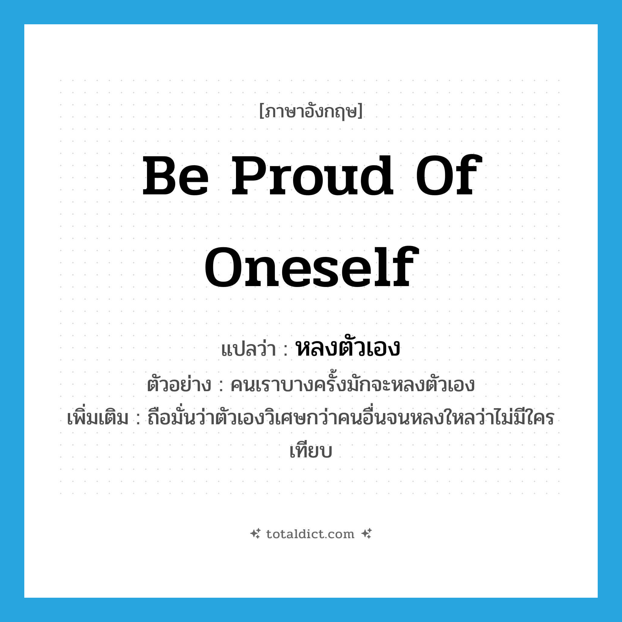 be proud of oneself แปลว่า?, คำศัพท์ภาษาอังกฤษ be proud of oneself แปลว่า หลงตัวเอง ประเภท V ตัวอย่าง คนเราบางครั้งมักจะหลงตัวเอง เพิ่มเติม ถือมั่นว่าตัวเองวิเศษกว่าคนอื่นจนหลงใหลว่าไม่มีใครเทียบ หมวด V