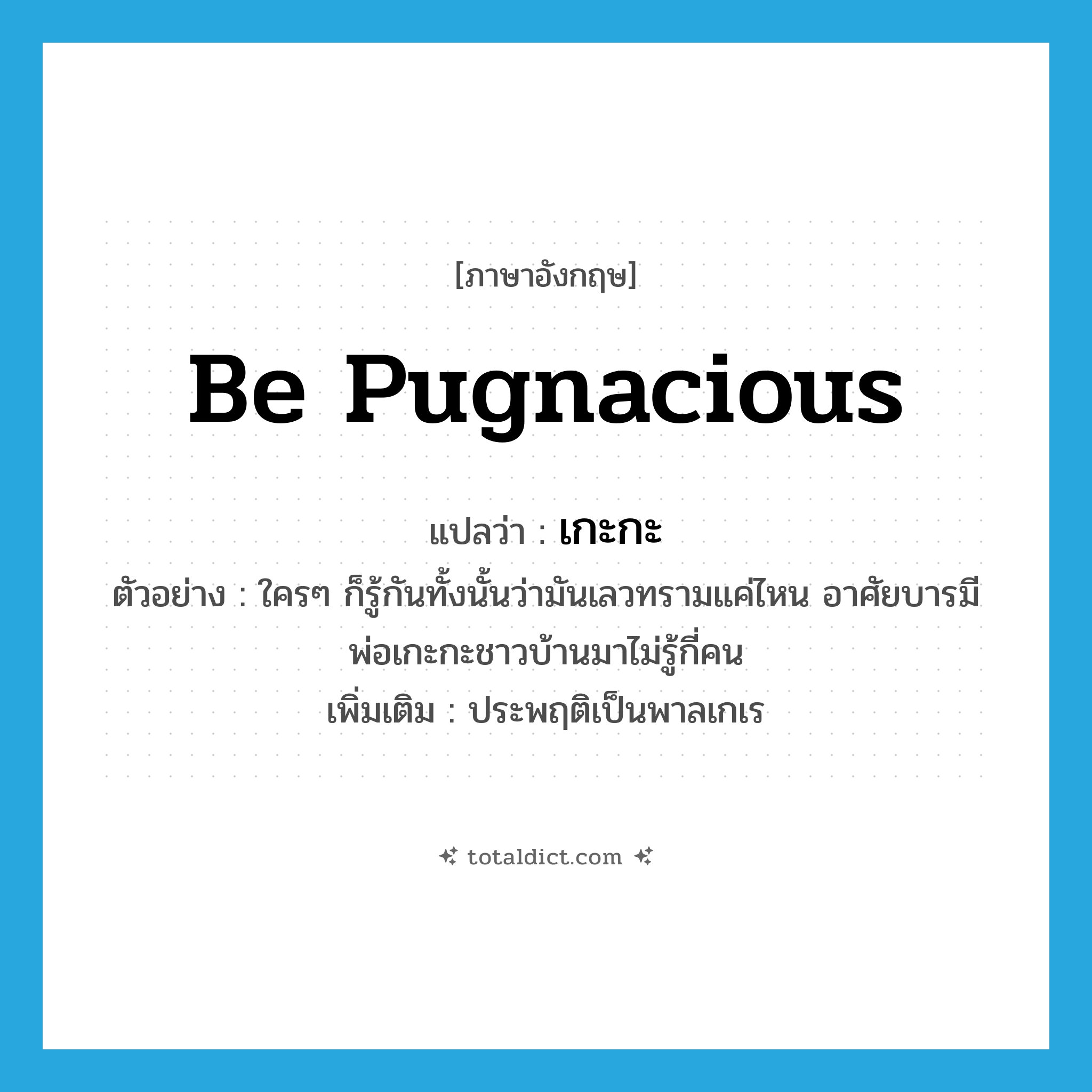 be pugnacious แปลว่า?, คำศัพท์ภาษาอังกฤษ be pugnacious แปลว่า เกะกะ ประเภท V ตัวอย่าง ใครๆ ก็รู้กันทั้งนั้นว่ามันเลวทรามแค่ไหน อาศัยบารมีพ่อเกะกะชาวบ้านมาไม่รู้กี่คน เพิ่มเติม ประพฤติเป็นพาลเกเร หมวด V