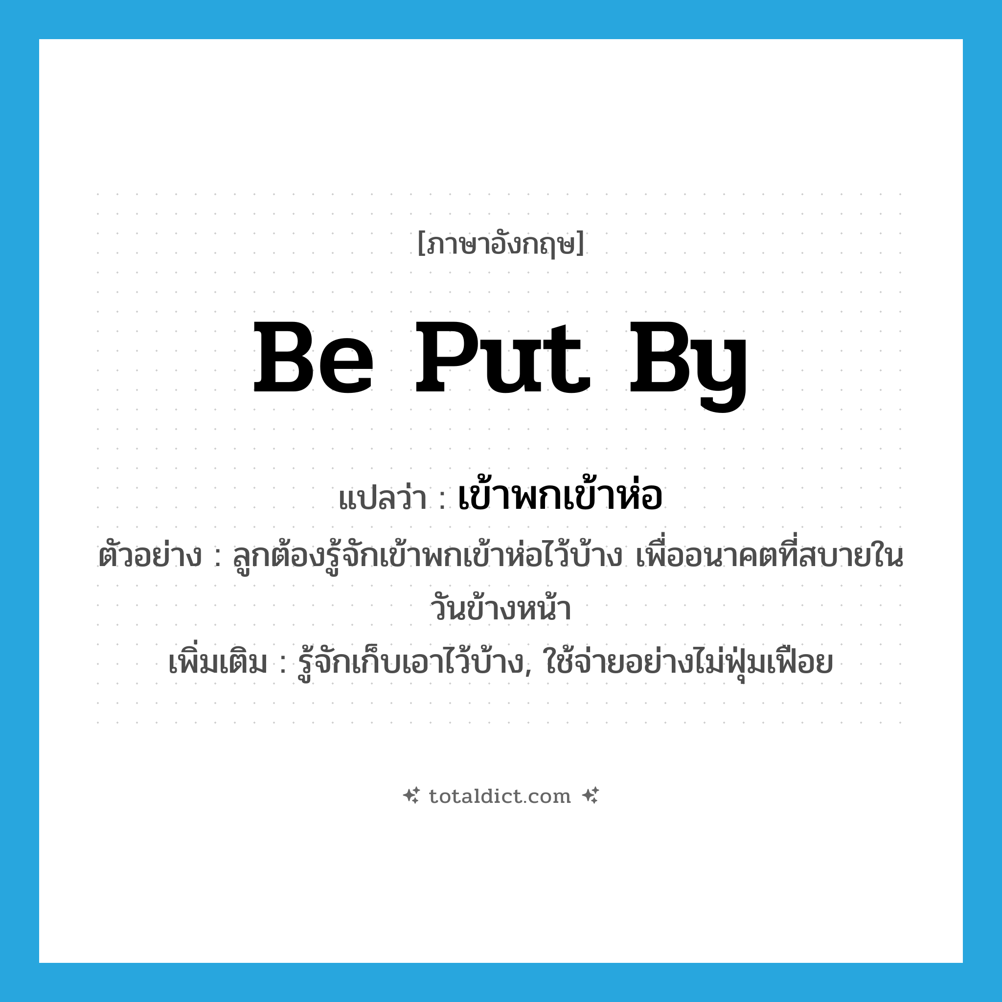 be put by แปลว่า?, คำศัพท์ภาษาอังกฤษ be put by แปลว่า เข้าพกเข้าห่อ ประเภท V ตัวอย่าง ลูกต้องรู้จักเข้าพกเข้าห่อไว้บ้าง เพื่ออนาคตที่สบายในวันข้างหน้า เพิ่มเติม รู้จักเก็บเอาไว้บ้าง, ใช้จ่ายอย่างไม่ฟุ่มเฟือย หมวด V