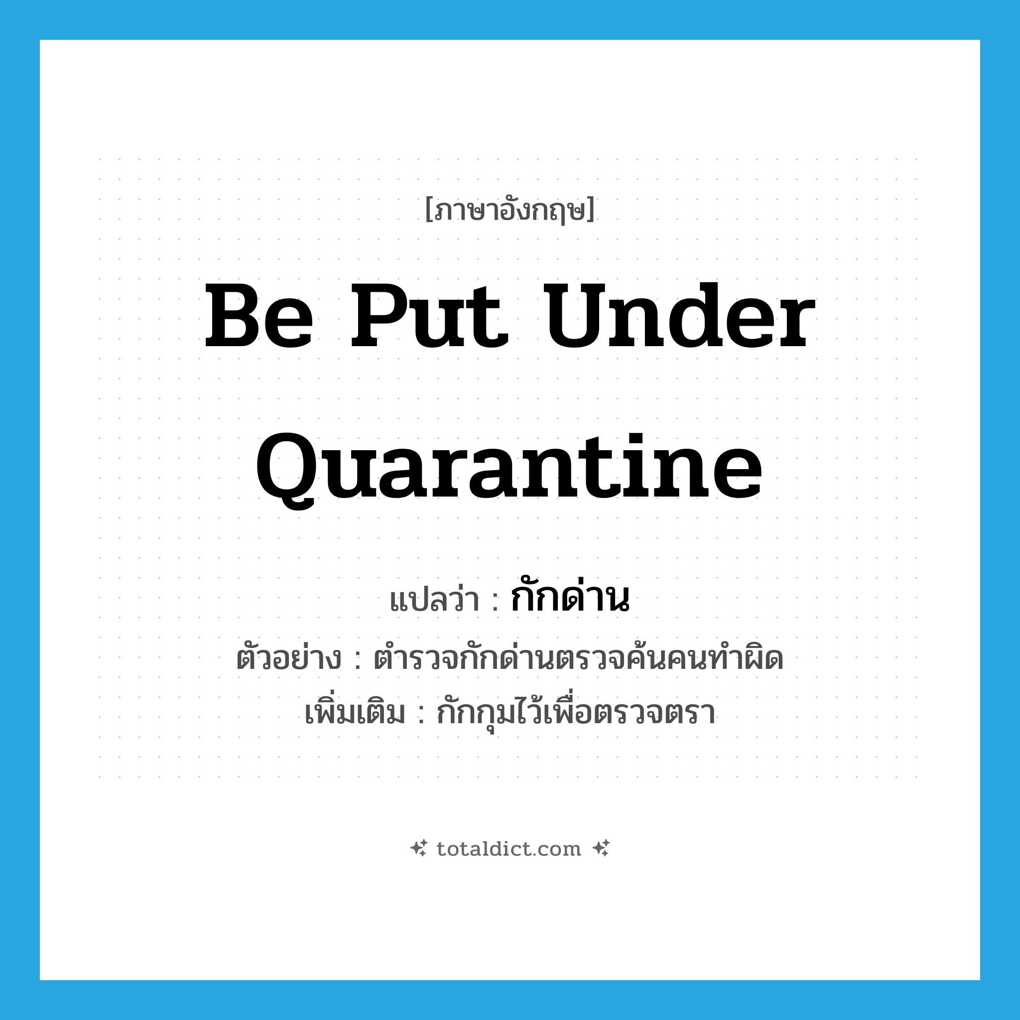 be put under quarantine แปลว่า?, คำศัพท์ภาษาอังกฤษ be put under quarantine แปลว่า กักด่าน ประเภท V ตัวอย่าง ตำรวจกักด่านตรวจค้นคนทำผิด เพิ่มเติม กักกุมไว้เพื่อตรวจตรา หมวด V