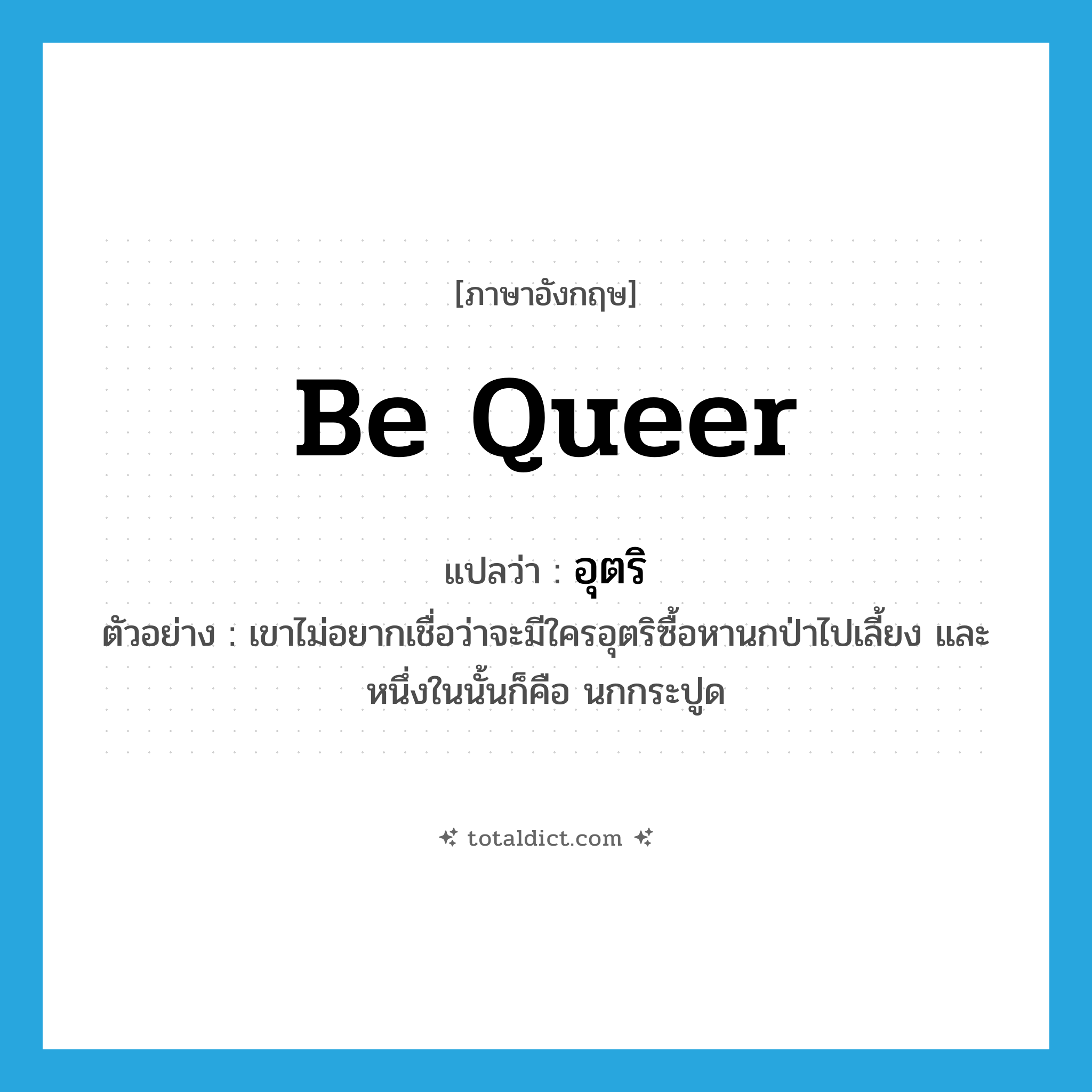be queer แปลว่า?, คำศัพท์ภาษาอังกฤษ be queer แปลว่า อุตริ ประเภท V ตัวอย่าง เขาไม่อยากเชื่อว่าจะมีใครอุตริซื้อหานกป่าไปเลี้ยง และหนึ่งในนั้นก็คือ นกกระปูด หมวด V