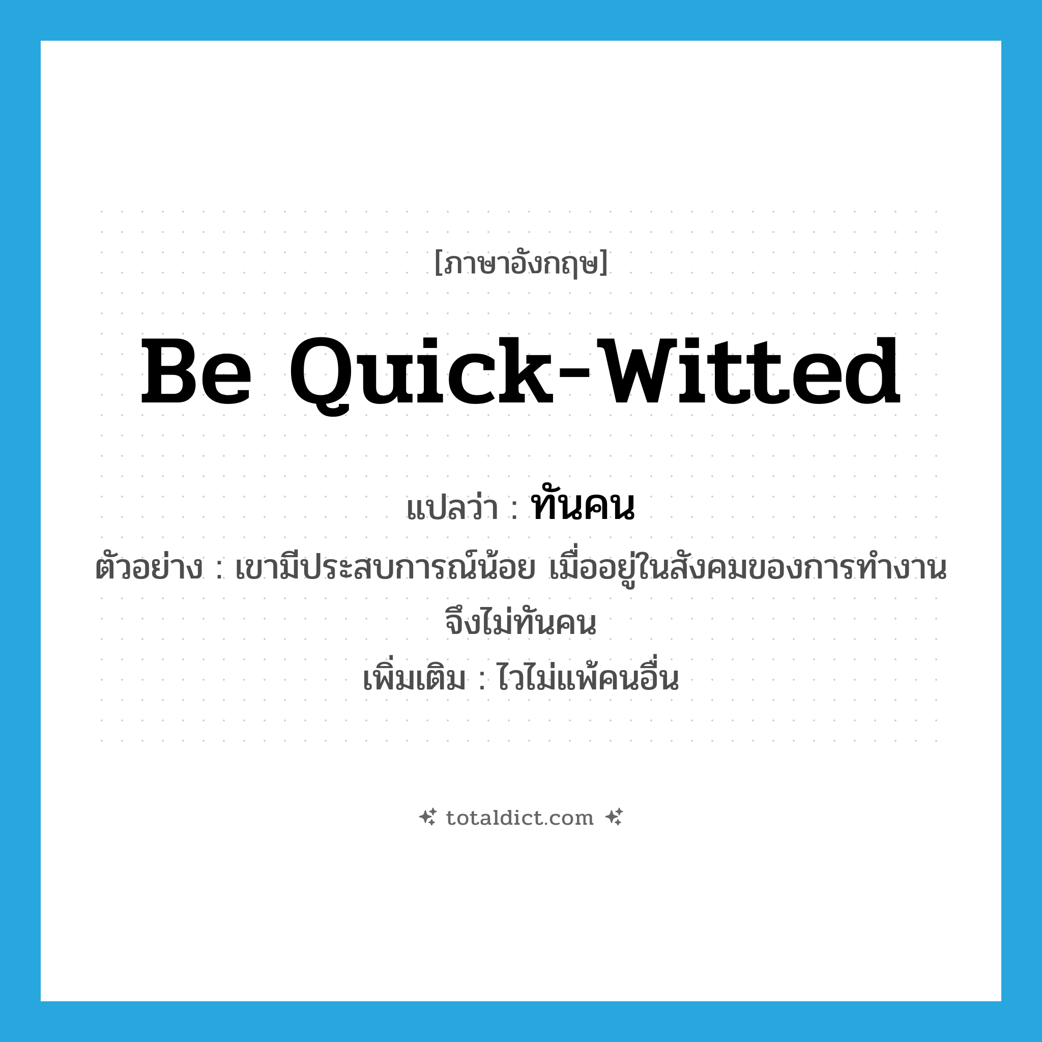 be quick-witted แปลว่า?, คำศัพท์ภาษาอังกฤษ be quick-witted แปลว่า ทันคน ประเภท V ตัวอย่าง เขามีประสบการณ์น้อย เมื่ออยู่ในสังคมของการทำงานจึงไม่ทันคน เพิ่มเติม ไวไม่แพ้คนอื่น หมวด V