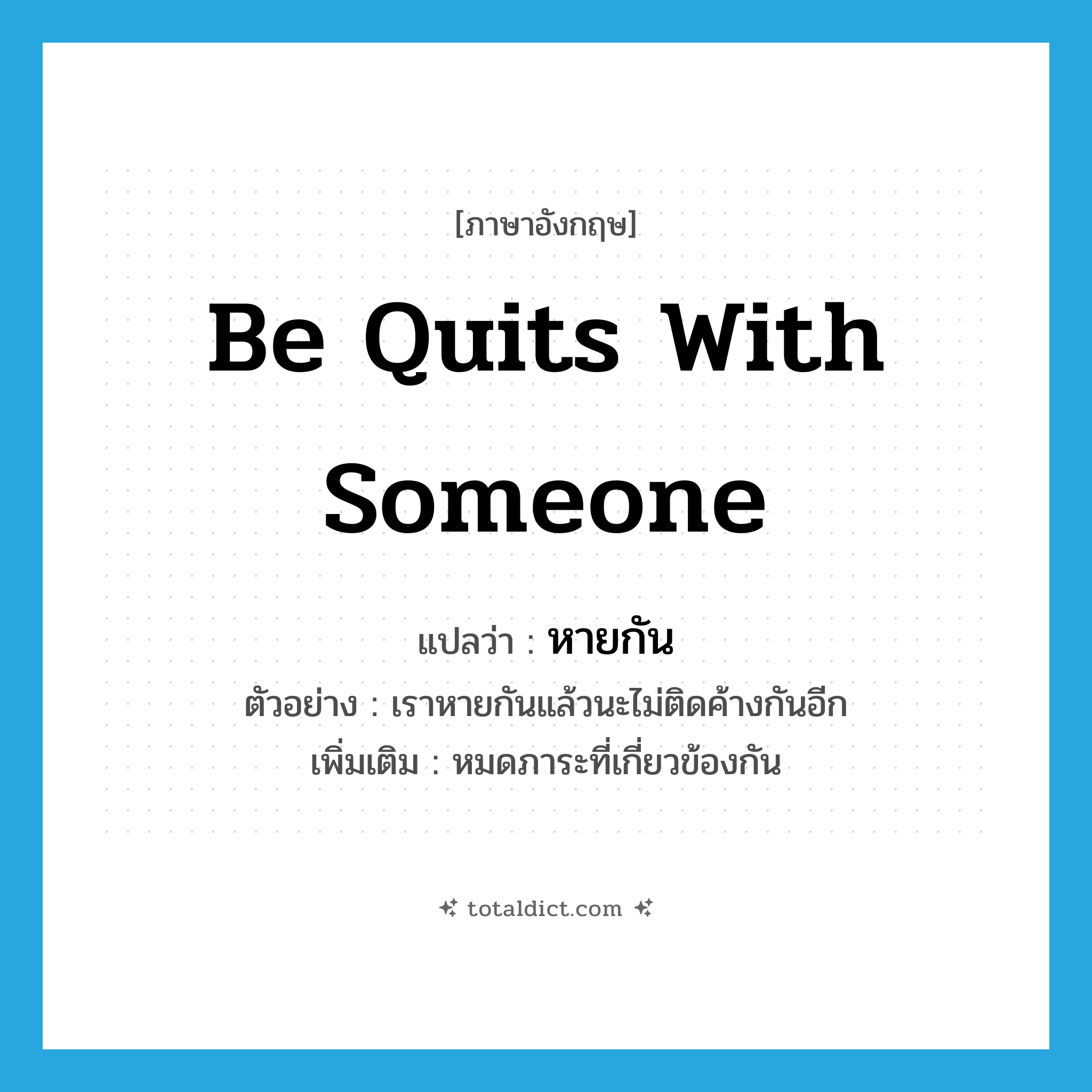 be quits with someone แปลว่า?, คำศัพท์ภาษาอังกฤษ be quits with someone แปลว่า หายกัน ประเภท V ตัวอย่าง เราหายกันแล้วนะไม่ติดค้างกันอีก เพิ่มเติม หมดภาระที่เกี่ยวข้องกัน หมวด V