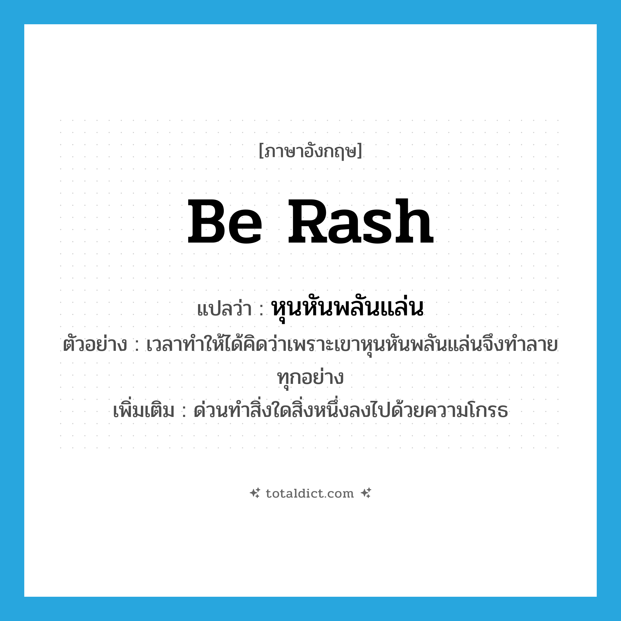 be rash แปลว่า?, คำศัพท์ภาษาอังกฤษ be rash แปลว่า หุนหันพลันแล่น ประเภท V ตัวอย่าง เวลาทำให้ได้คิดว่าเพราะเขาหุนหันพลันแล่นจึงทำลายทุกอย่าง เพิ่มเติม ด่วนทำสิ่งใดสิ่งหนึ่งลงไปด้วยความโกรธ หมวด V