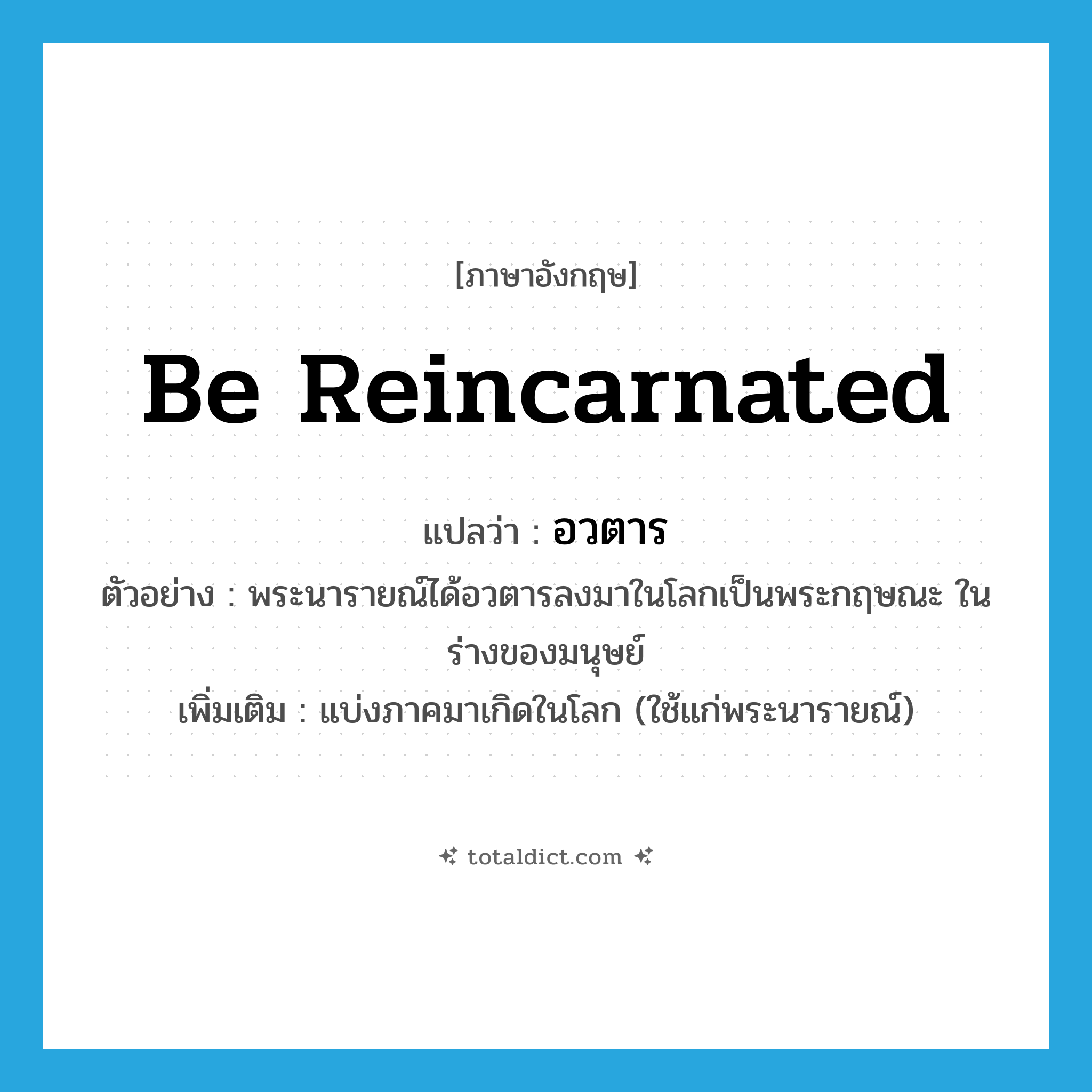 be reincarnated แปลว่า?, คำศัพท์ภาษาอังกฤษ be reincarnated แปลว่า อวตาร ประเภท V ตัวอย่าง พระนารายณ์ได้อวตารลงมาในโลกเป็นพระกฤษณะ ในร่างของมนุษย์ เพิ่มเติม แบ่งภาคมาเกิดในโลก (ใช้แก่พระนารายณ์) หมวด V